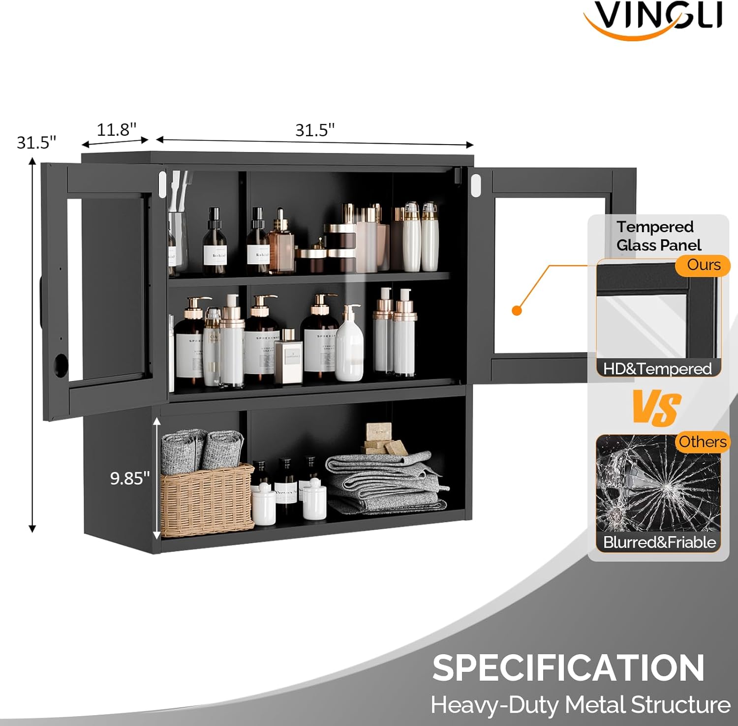 VINGLI 31.5" 11.8" 31.5" Tempered Glass Panel  
Ours HD&Tempered VS Others 9.85" Blurred&Friable  
SPECIFICATION Heavy-Duty Metal Structure