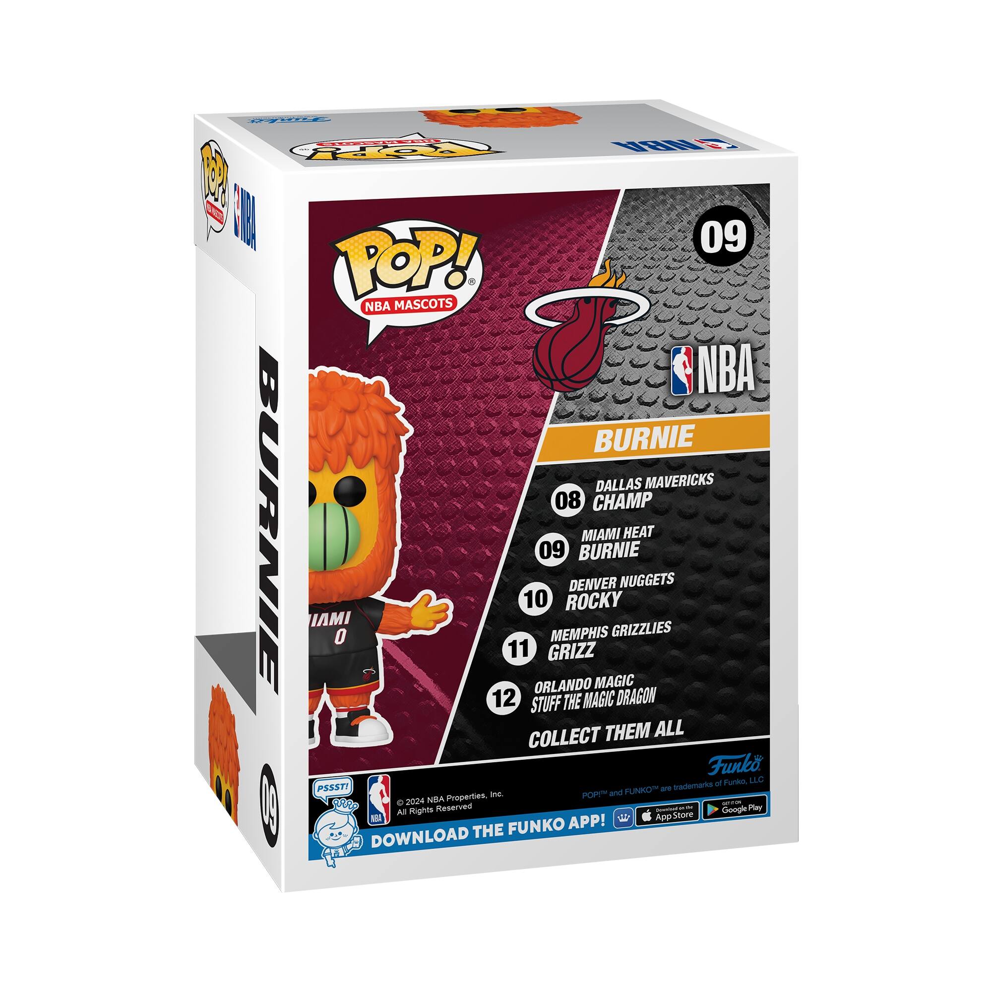 **POPEYE**

**POP! NBA MASCOTS**

**BURNIE**

**DALLAS MAVERICKS**

**09**

**08 CHAMP**

**09 MIAMI HEAT BURNIE**

**10 DENVER NUGGETS ROCKY**

**11 MEMPHIS GRIZZLIES GRIZZ**

**12 ORLANDO MAGIC STUFF THE MAGIC DRAGON**

**COLLECT THEM ALL**

**Funko of Purko LLC**

**PSSST!**

**FUNKO and 2024 NBA Properties | All Rights Reserved**

**DOWNLOAD THE FUNKO APP!**

**App Store** **Google Play**

**09**