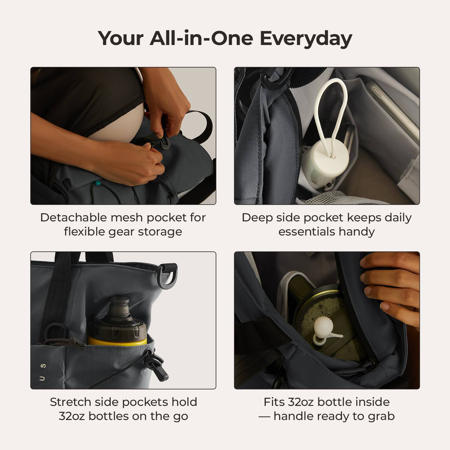 Your All-in-One Everyday

- Detachable mesh pocket for flexible gear storage
- Deep side pocket keeps daily essentials handy
- Stretch side pockets hold 32oz bottles on the go
- Fits 32oz bottle inside — handle ready to grab