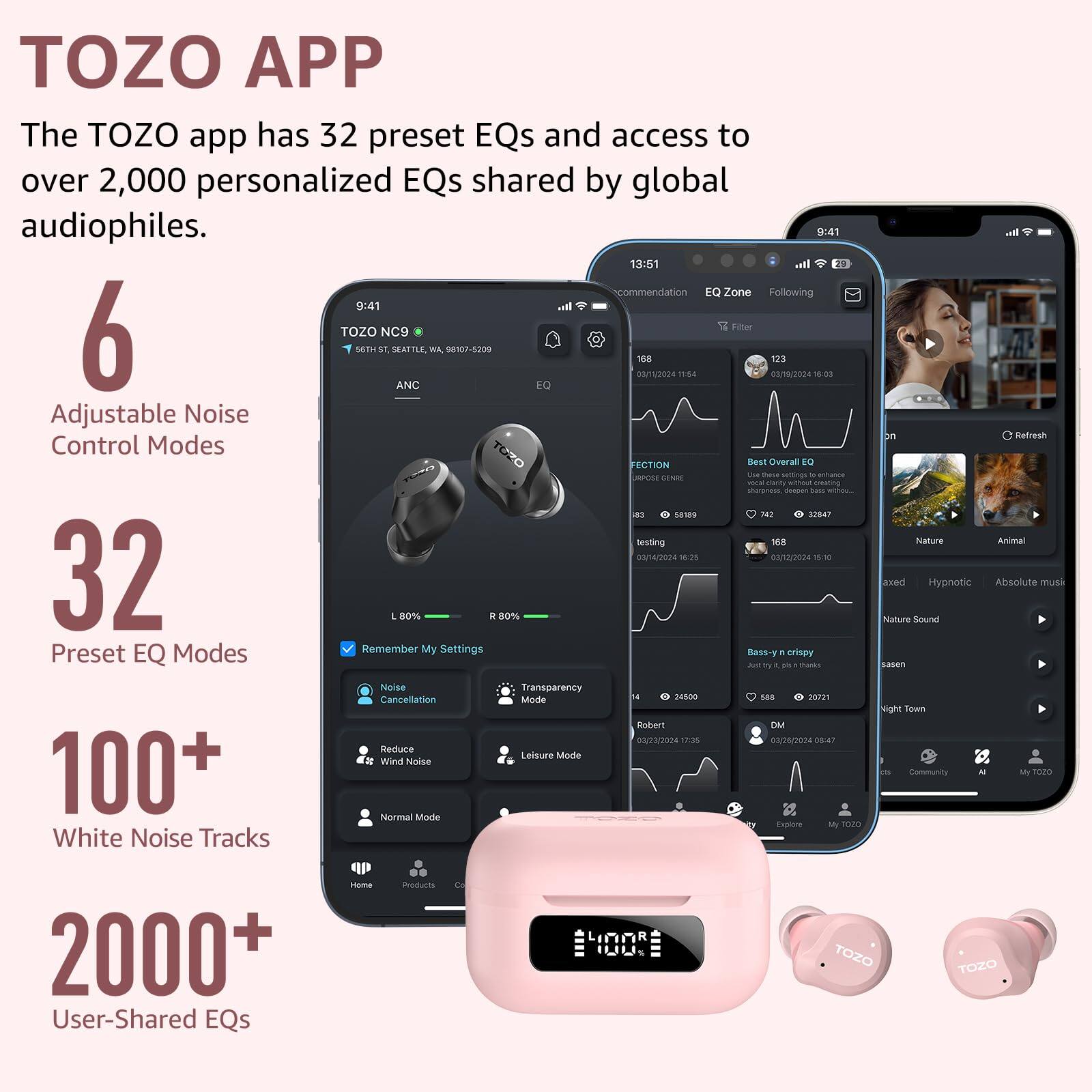 TOZO APP

The TOZO app has 32 preset EQs and access to over 2,000 personalized EQs shared by global audiophiles.

6 Adjustable Noise Control Modes

32 Preset EQ Modes

100+ White Noise Tracks

2000+ User-Shared EQs