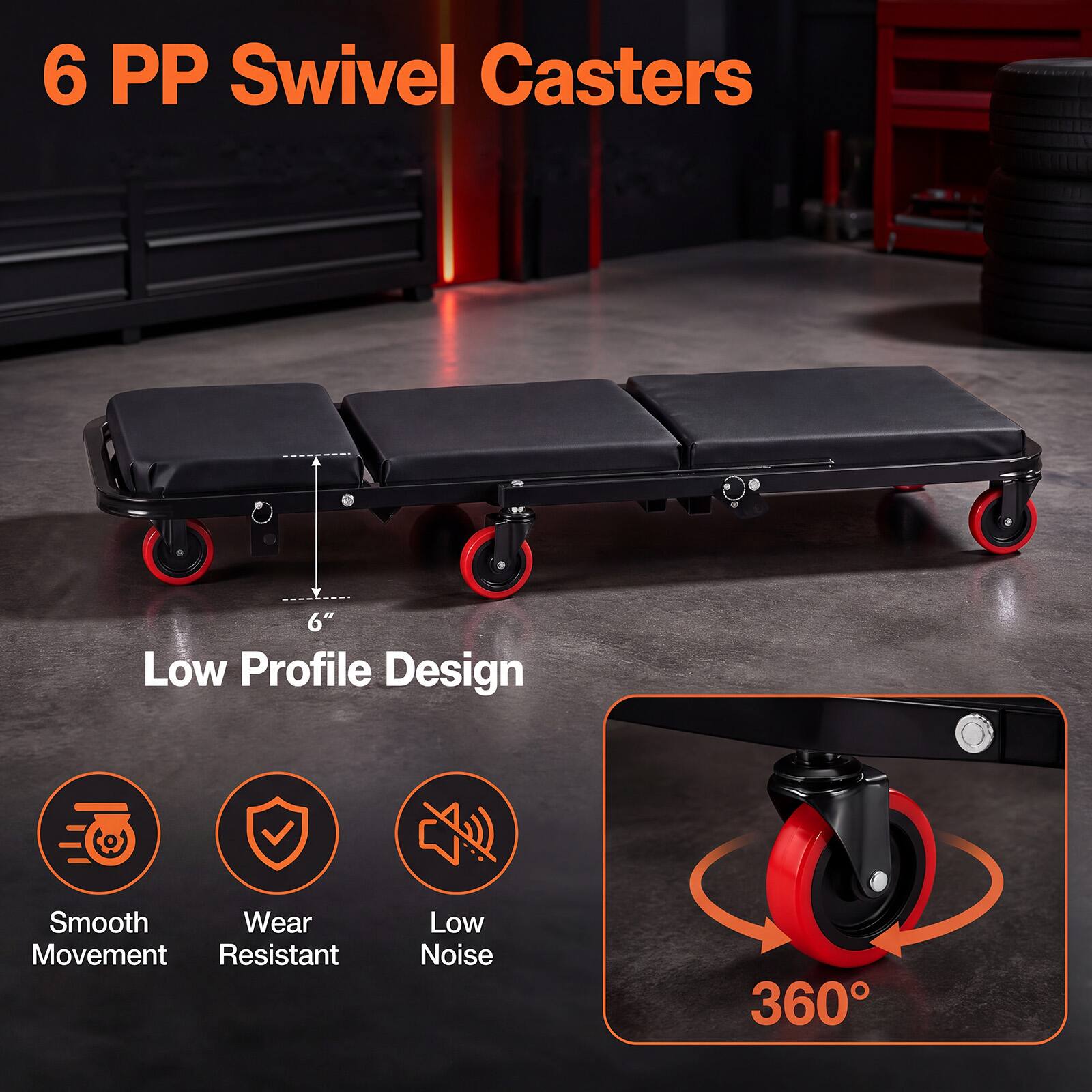 6 PP Swivel Casters  
Low Profile Design  
Smooth Movement  
Wear Resistant  
Low Noise  
360°