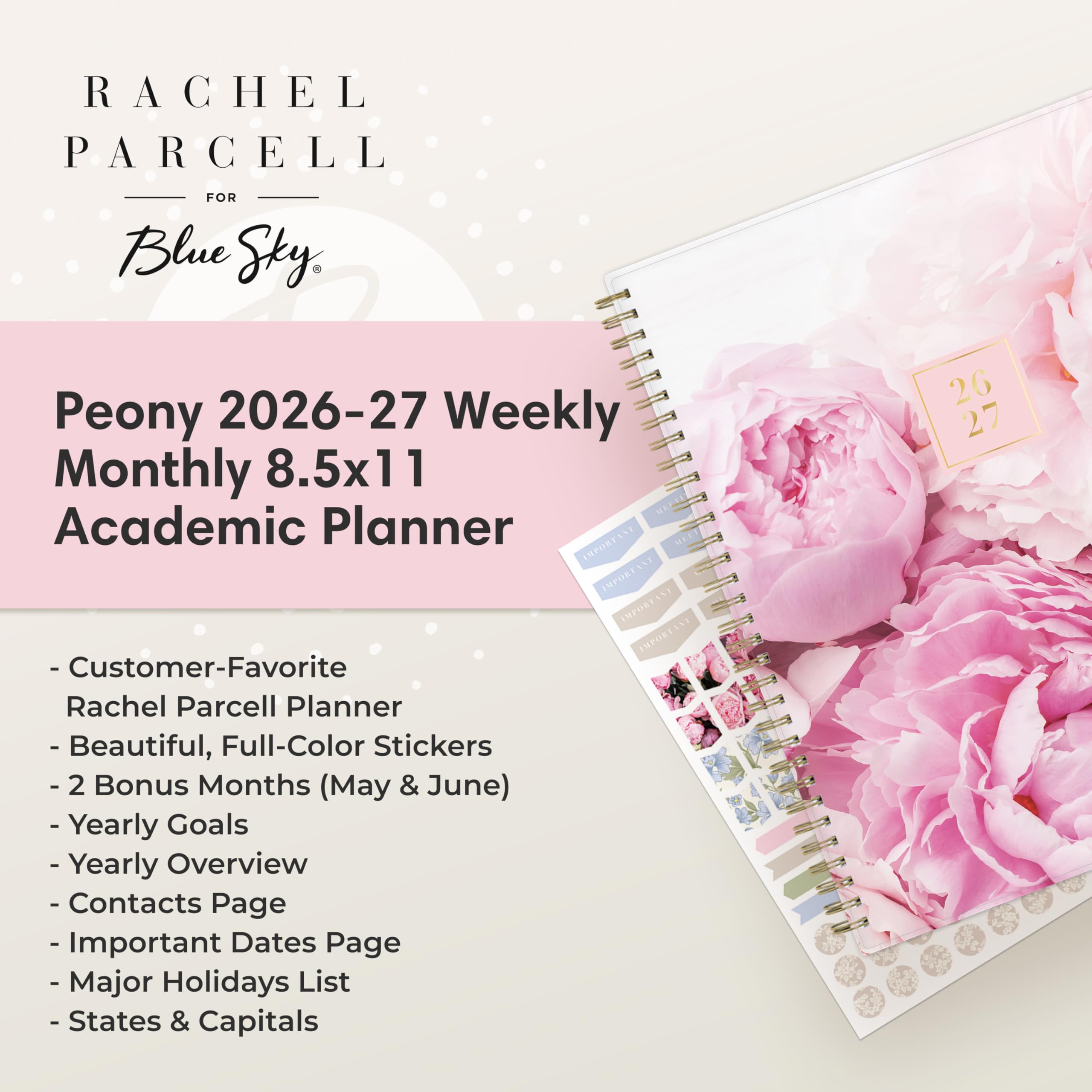 RACHEL PARCELL  
FOR Blue Sky  

Peony 2026-27 Weekly Monthly 8.5x11 Academic Planner  

- Customer-Favorite Rachel Parcell Planner  
- Beautiful, Full-Color Stickers  
- 2 Bonus Months (May & June)  
- Yearly Goals  
- Yearly Overview  
- Contacts Page  
- Important Dates Page  
- Major Holidays List  
- States & Capitals