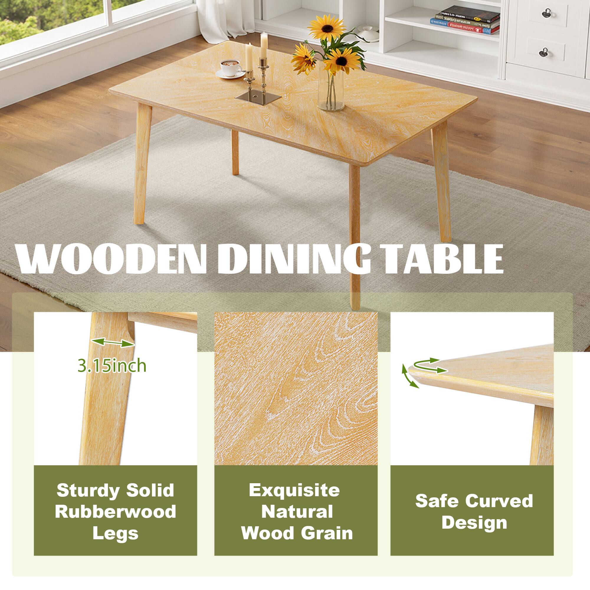 - Wooden Dining Table
- 3.15 inch
- Sturdy Solid Rubberwood Legs
- Exquisite Natural Wood Grain
- Safe Curved Design