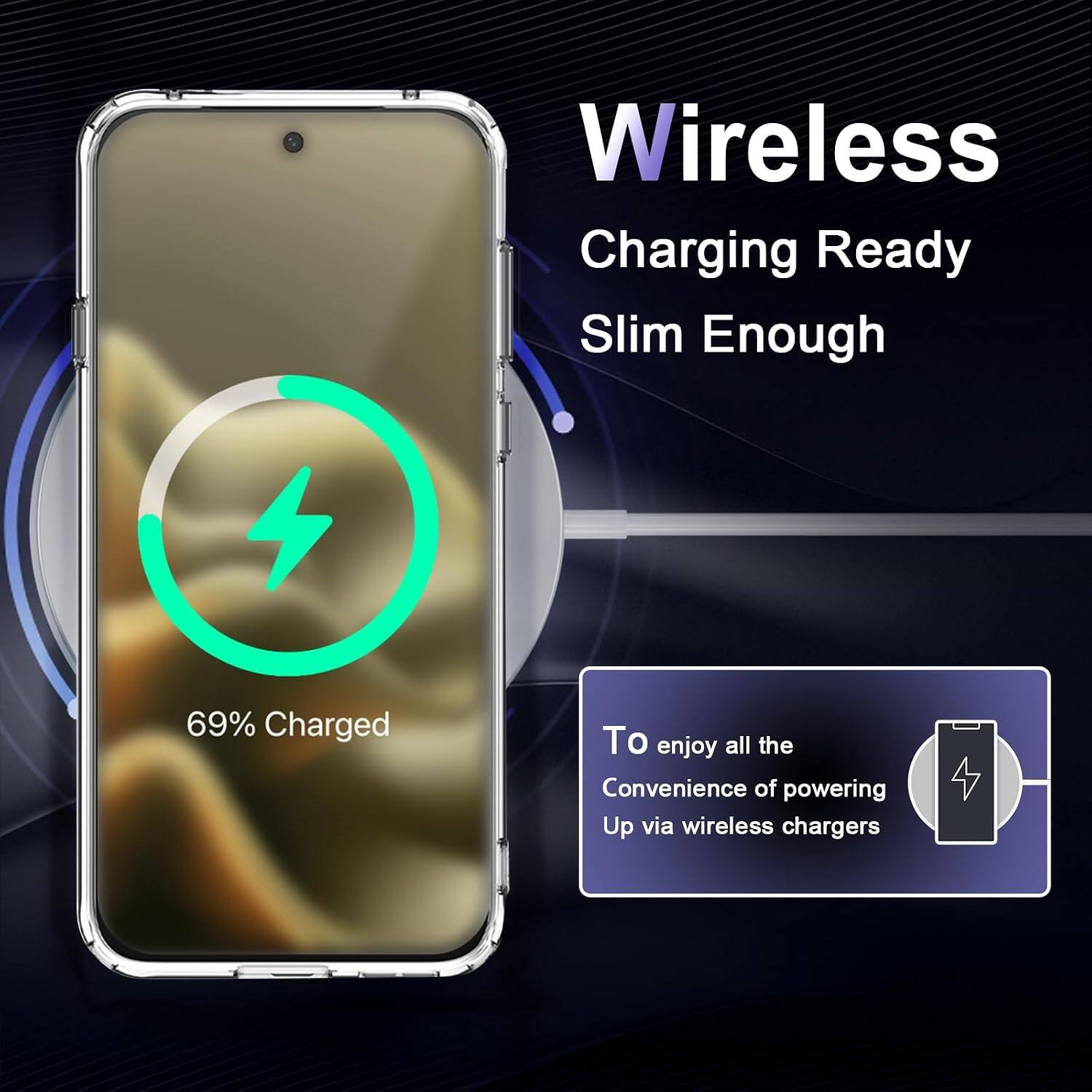 Wireless Charging Ready Slim Enough

69% Charged

To enjoy all the Convenience of powering Up via wireless chargers