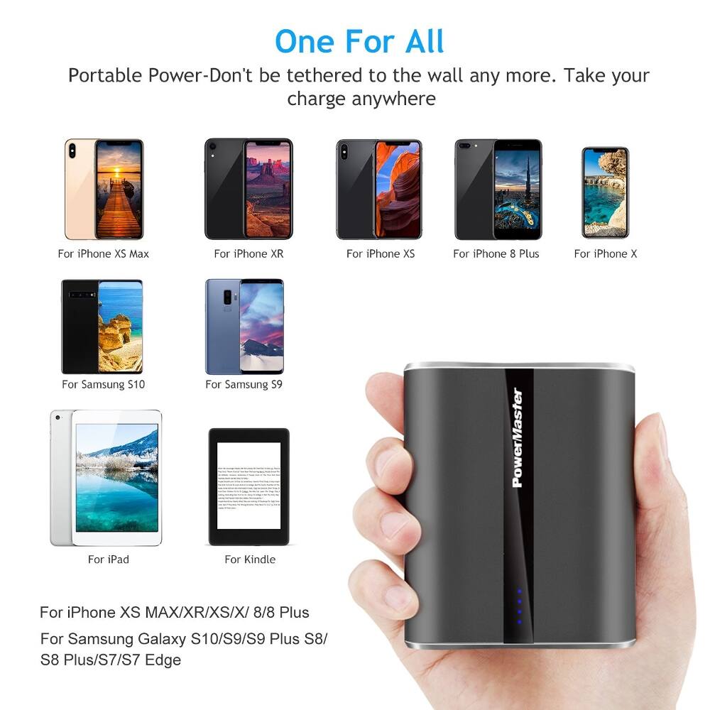 One For All  
Portable Power-Don't be tethered to the wall any more. Take your charge anywhere

For iPhone XS Max  
For iPhone XR  
For iPhone XS  
For iPhone 8 Plus  
For iPhone X  
For Samsung S10  
For Samsung S9  
For iPad  
For Kindle  
For iPhone XS MAX/XR/XS/X/ 8/8 Plus  
PowerMaster  
For Samsung Galaxy S10/S9/S9 Plus S8/ S8 Plus/S7/S7 Edge