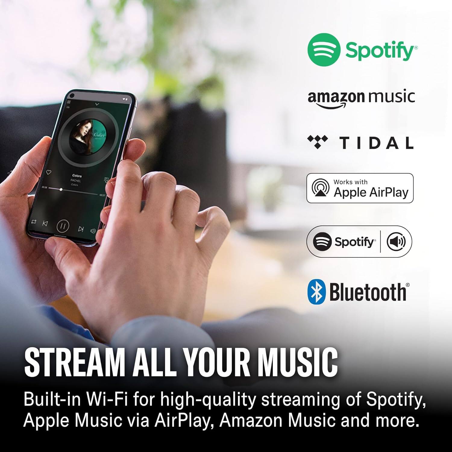 Spotify, Amazon Music, TIDAL, Colore, PHCHEL, Works with Apple AirPlay, Spotify Bluetooth, STREAM ALL YOUR MUSIC, Built-in Wi-Fi for high-quality streaming of Spotify, Apple Music via AirPlay, Amazon Music and more.