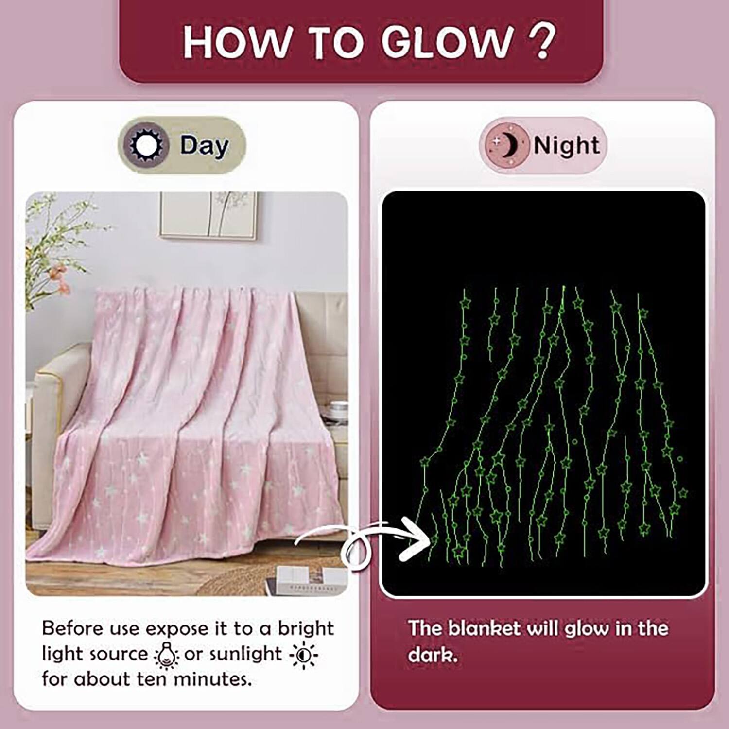 HOW TO GLOW ? Day Night Before use expose it to a bright light source or sunlight for about ten minutes. The blanket will glow in the dark.