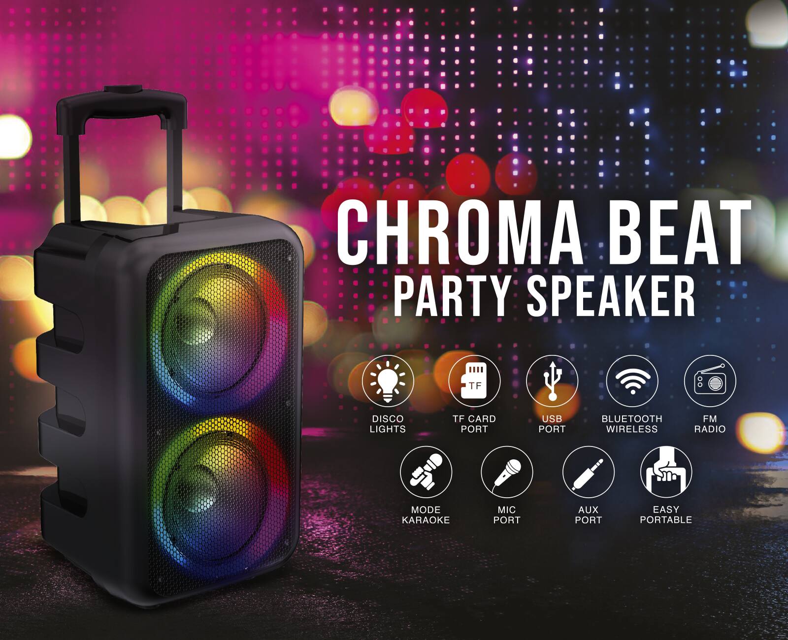 CHROMA BEAT PARTY SPEAKER

TF DISCO LIGHTS
TF CARD PORT
USB PORT
BLUETOOTH WIRELESS
FM RADIO
MODE KARAOKE
MIC PORT
AUX PORT
EASY PORTABLE