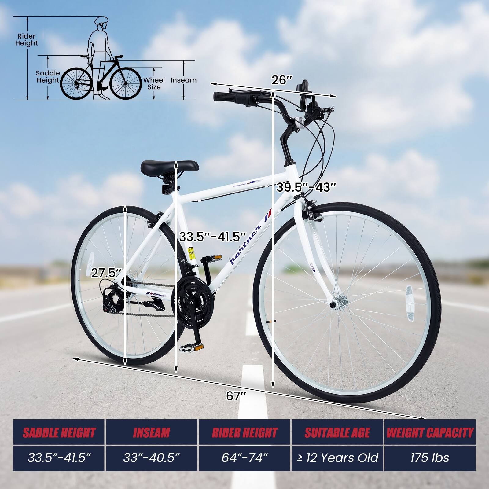 Rider Height: 64" - 74"  
Saddle Height: 33.5" - 41.5"  
Wheel Size: 27.5"  
Inseam: 33" - 40.5"  
Suitable Age: 12 Years Old  
Weight Capacity: 175 lbs  

26"  
39.5" - 43"  
33.5" - 41.5"  
67"
