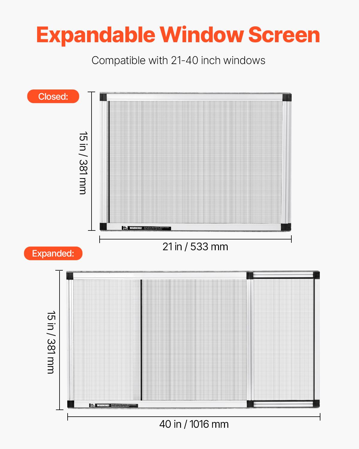 Expandable Window Screen  
Compatible with 21-40 inch windows  

Closed:  
15 in / 381 mm  
Expanded:  
21 in / 533 mm  
40 in / 1016 mm
