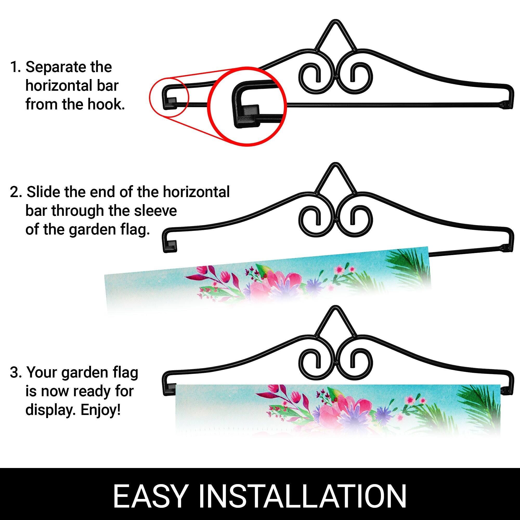 1. Separate the horizontal bar from the hook.

2. Slide the end of the horizontal bar through the sleeve of the garden flag.

3. Your garden flag is now ready for display. Enjoy!

EASY INSTALLATION
