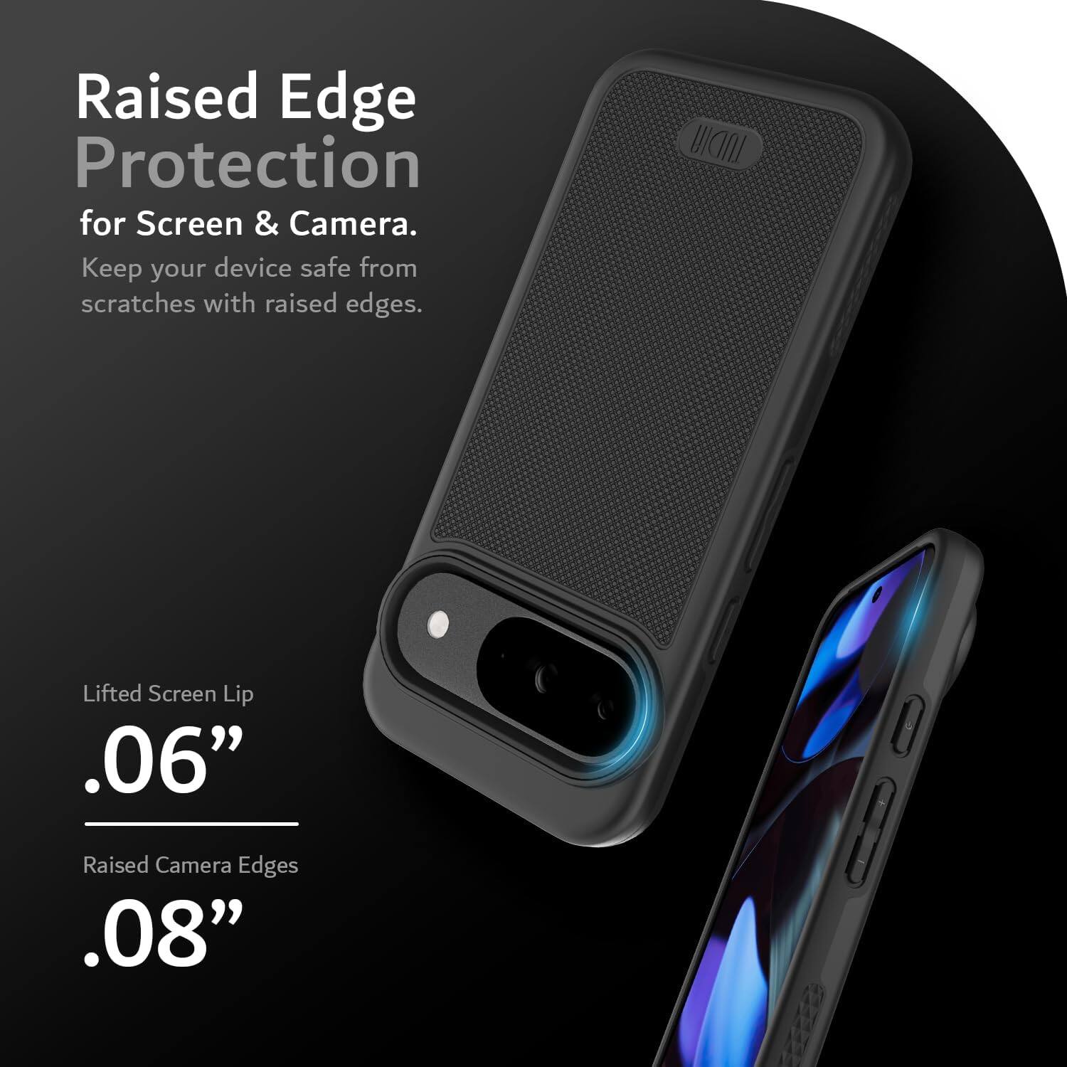 Raised Edge Protection for Screen & Camera.  
Keep your device safe from scratches with raised edges.

Lifted Screen Lip .06"  
Raised Camera Edges .08"