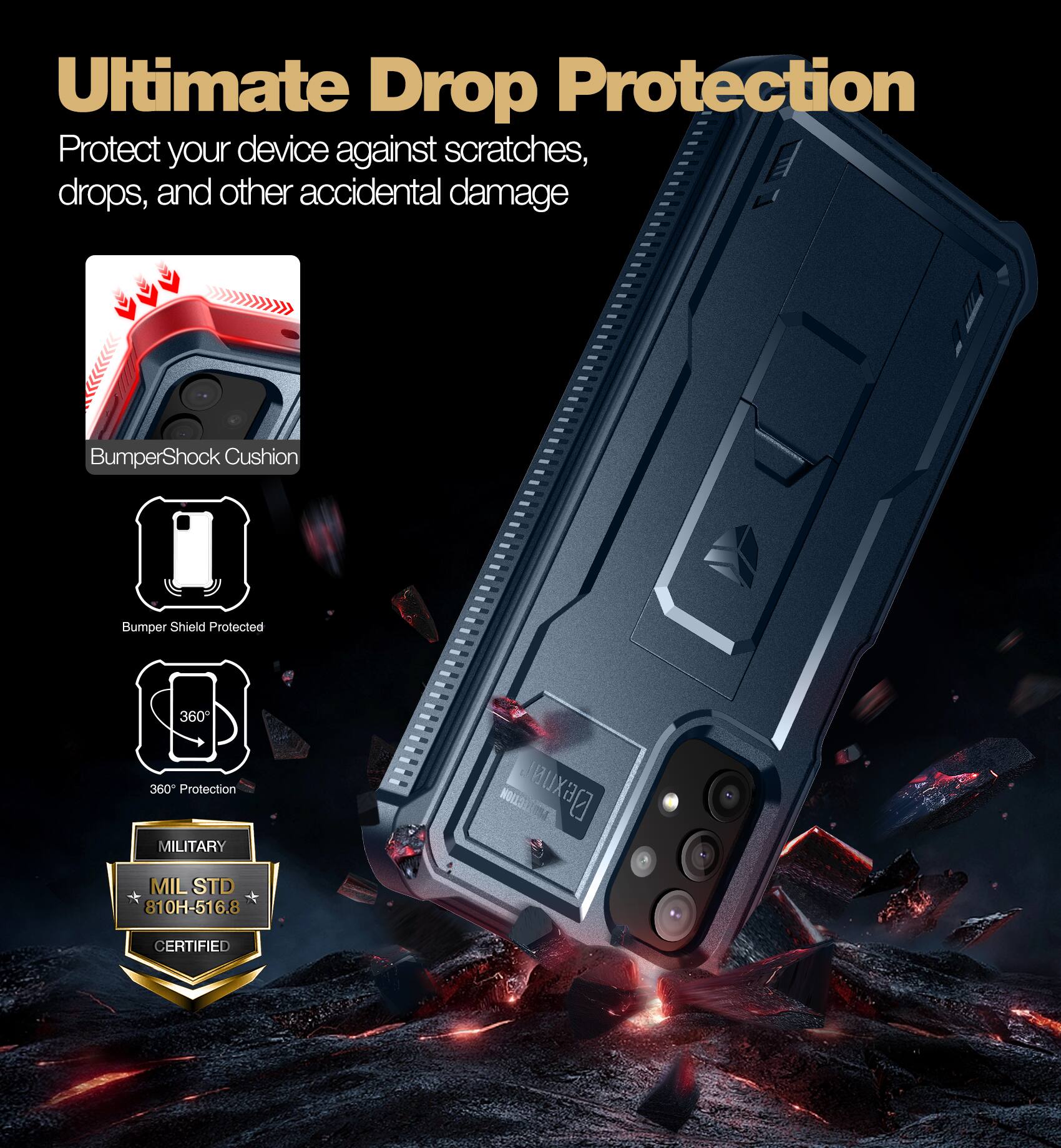 Ultimate Drop Protection

Protect your device against scratches, drops, and other accidental damage

- BumperShock Cushion
- Bumper Shield Protected
- 360° Protection
- MILITARY
- MIL STD 810H-516.8 CERTIFIED