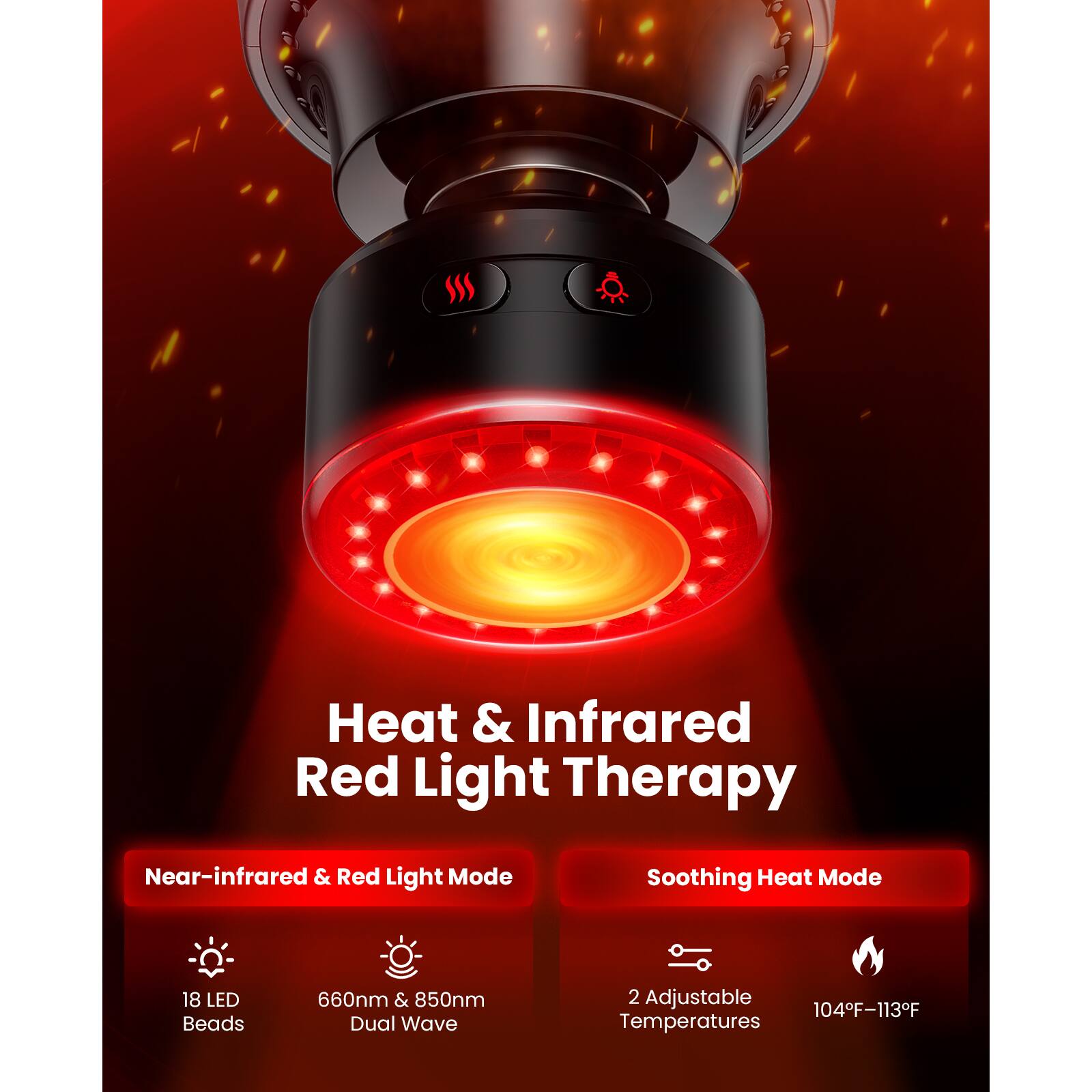 Heat & Infrared Red Light Therapy  
Near-infrared & Red Light Mode  
Soothing Heat Mode  
18 LED Beads  
660nm & 850nm Dual Wave  
2 Adjustable Temperatures  
104°F-113°F