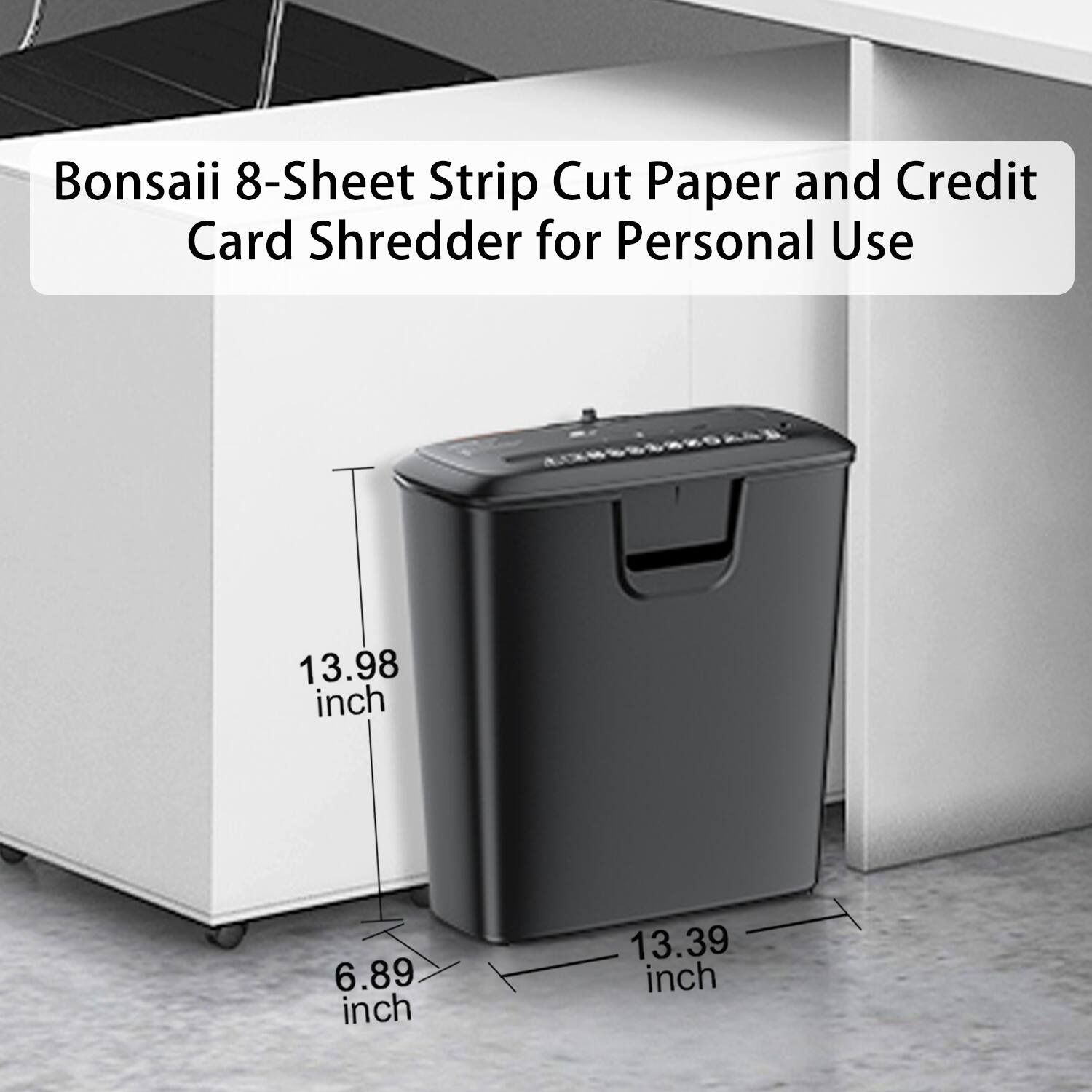 Bonsaii 8-Sheet Strip Cut Paper and Credit Card Shredder for Personal Use

13.98 inch  
6.89 inch  
13.39 inch