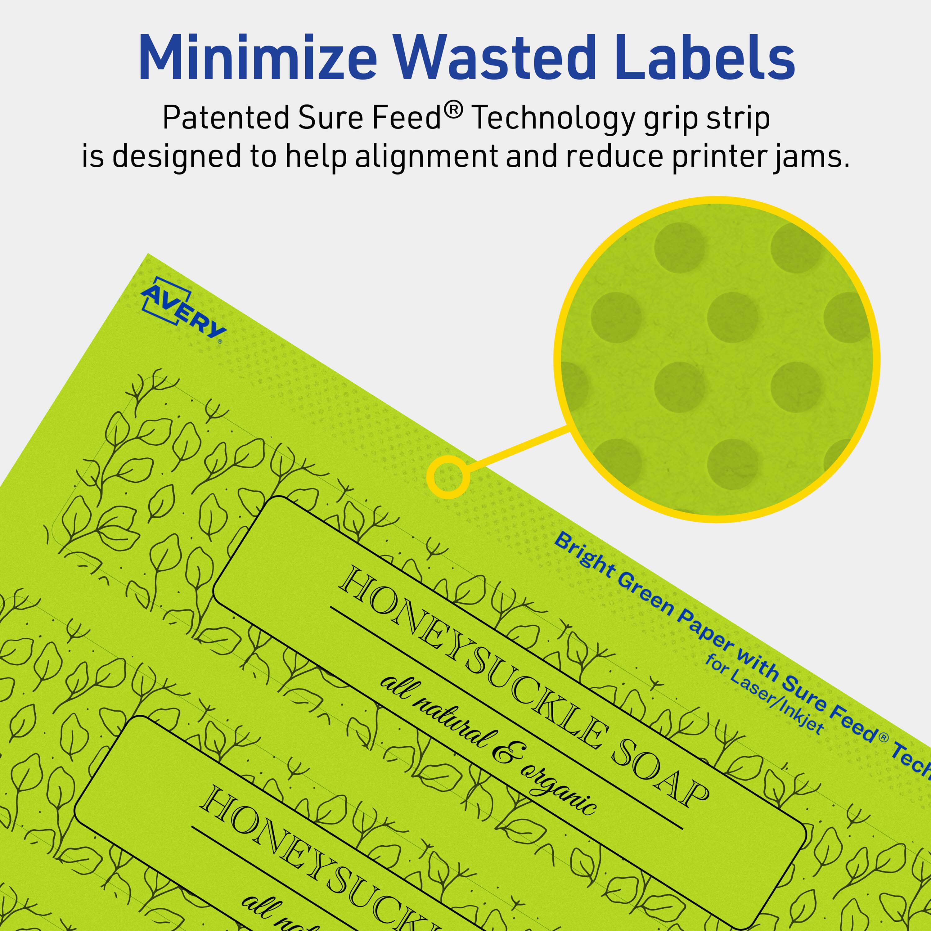 Minimize Wasted Labels

Patented Sure Feed® Technology grip strip is designed to help alignment and reduce printer jams.

AVERY

Bright Green Paper with Sure Feed® Technology for Laser/Inkjet

HONEYSUCKLE SOAP
all natural & organic