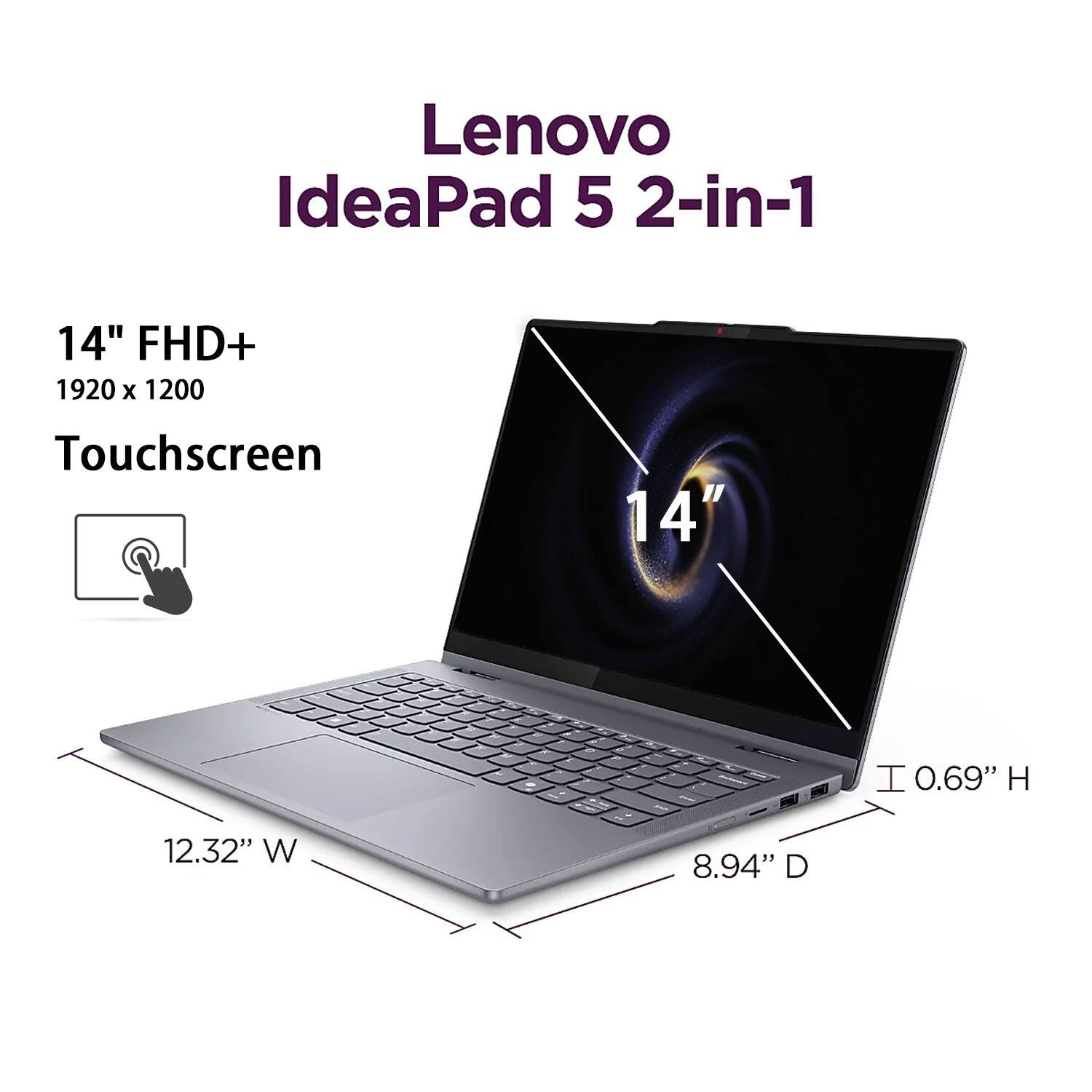 Lenovo IdeaPad 5 2-in-1  
14" FHD+ 1920 x 1200 Touchscreen  
14"  
0.69" H  
12.32" W  
8.94" D