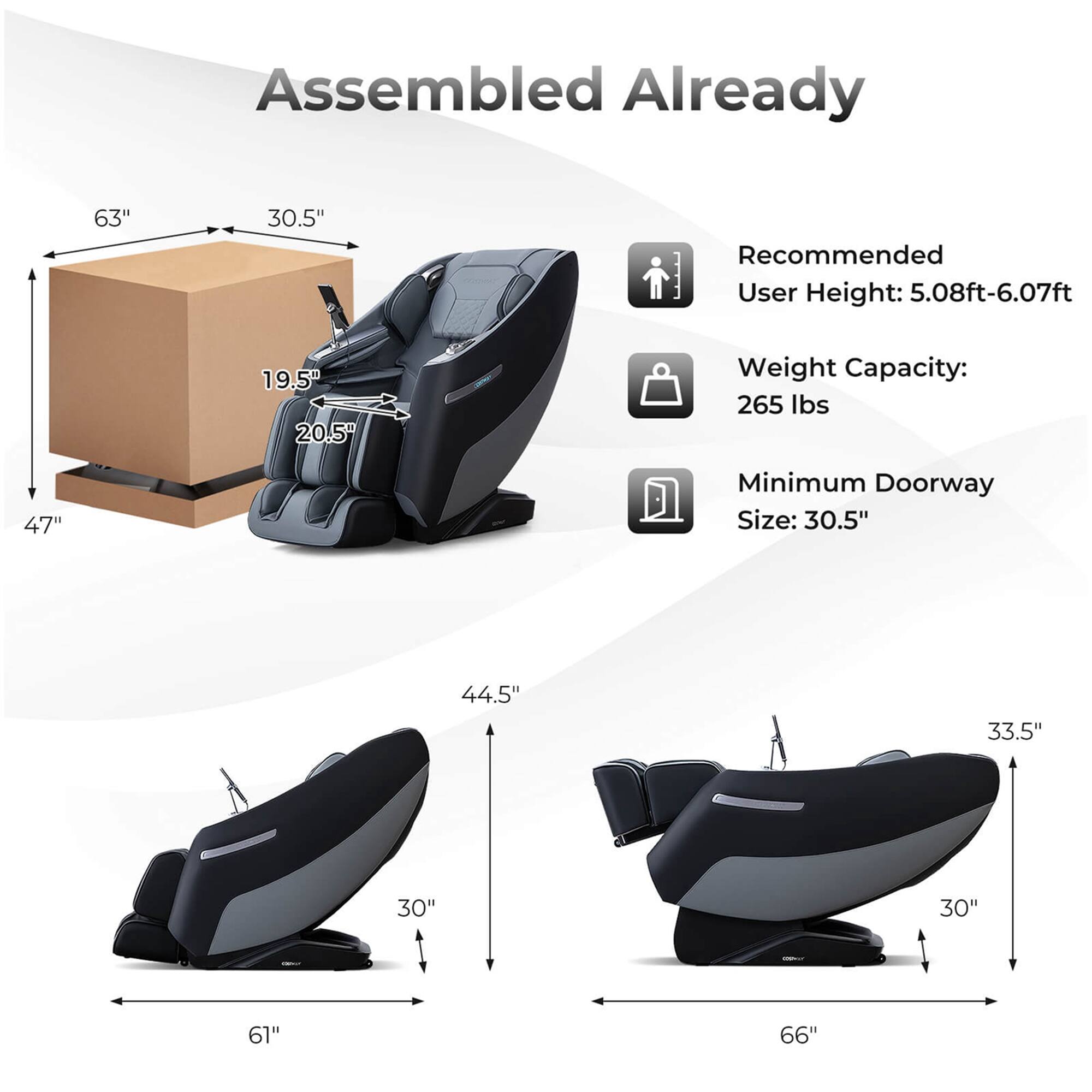 Assembled Already 63" 30.5" Recommended User Height: 5.08ft-6.07ft 19.5" 20.5" Weight Capacity: 265 Ibs 47" Minimum Doorway Size: 30.5" 44.5" 33.5" 30" 30" 61" 66"