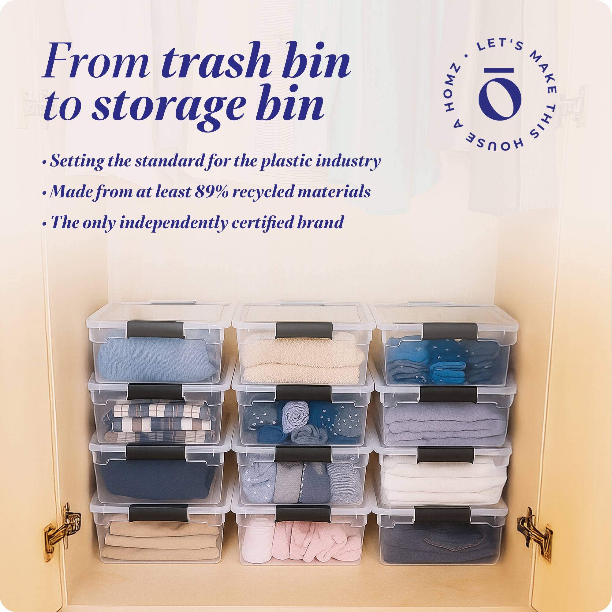 From trash bin to storage bin

- Setting the standard for the plastic industry
- Made from at least 89% recycled materials
- The only independently certified brand

LET'S MAKE THIS HOUSE