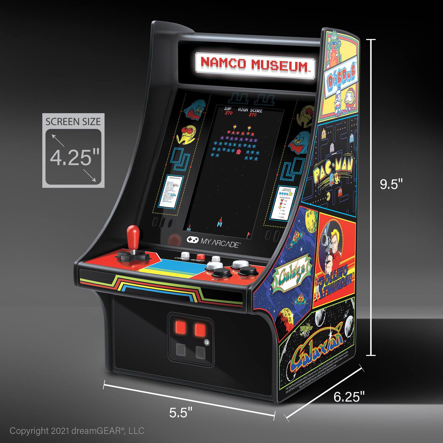 SCREEN SIZE  
4.25"  

NAMCO MUSEUM  

UP 270  
HIGH SCORE 270  

PAC-MAN  

Galaga  
ROLLING THUNDER  

MY ARCADE  

9.5"  
6.25"  
5.5"  

Copyright 2021 dreamGEAR®, LLC