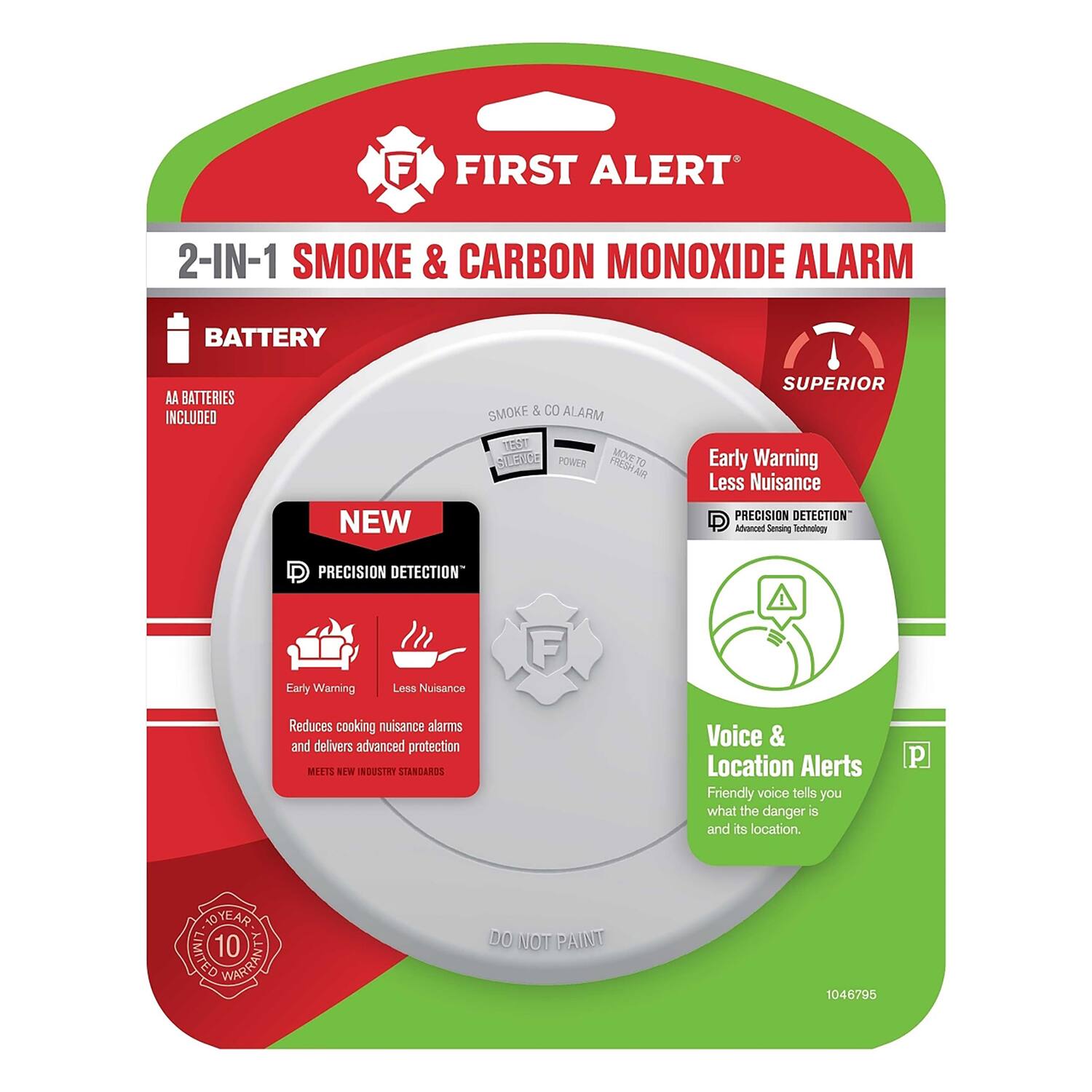 FIRST ALERT 2-IN-1 SMOKE & CARBON MONOXIDE ALARM  
BATTERY AA BATTERIES INCLUDED  
NEW SMOKE & CO ALARM  
SUPERIOR Early Warning Less Nuisance  
PRECISION DETECTION  
Advanced Sensing Technology  
PRECISION DETECTION  
Early Warning Less Nuisance  
Reduces cooking nuisance alarms and delivers advanced protection  
MEETS NEW INDUSTRY STANDARDS  
Voice & Location Alerts  
Friendly voice tells you what the danger is and its location.  
10 YEAR LIMITED WARRANTY  
DO NOT PAINT  
1046795