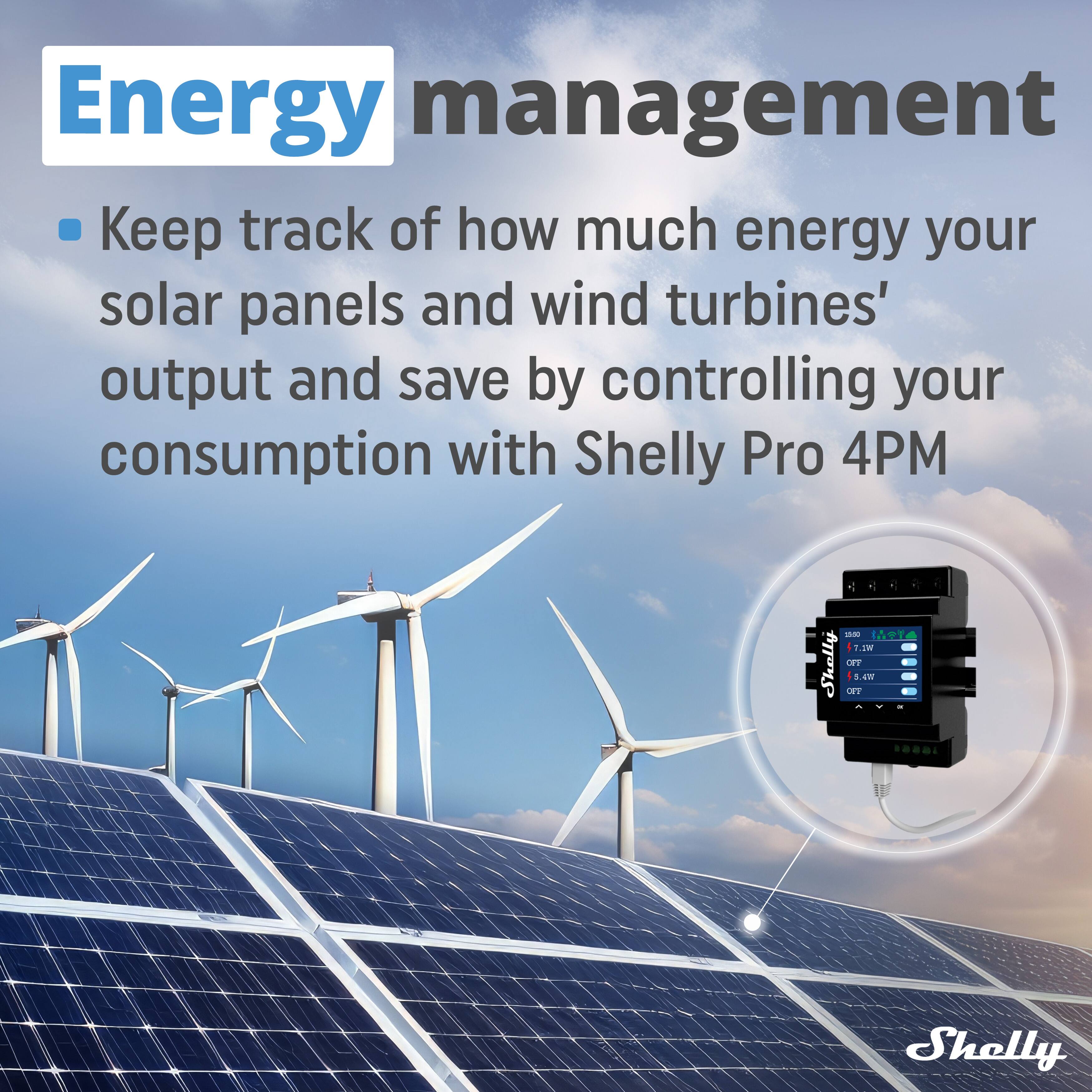 Energy management

- Keep track of how much energy your solar panels and wind turbines' output and save by controlling your consumption with Shelly Pro 4PM