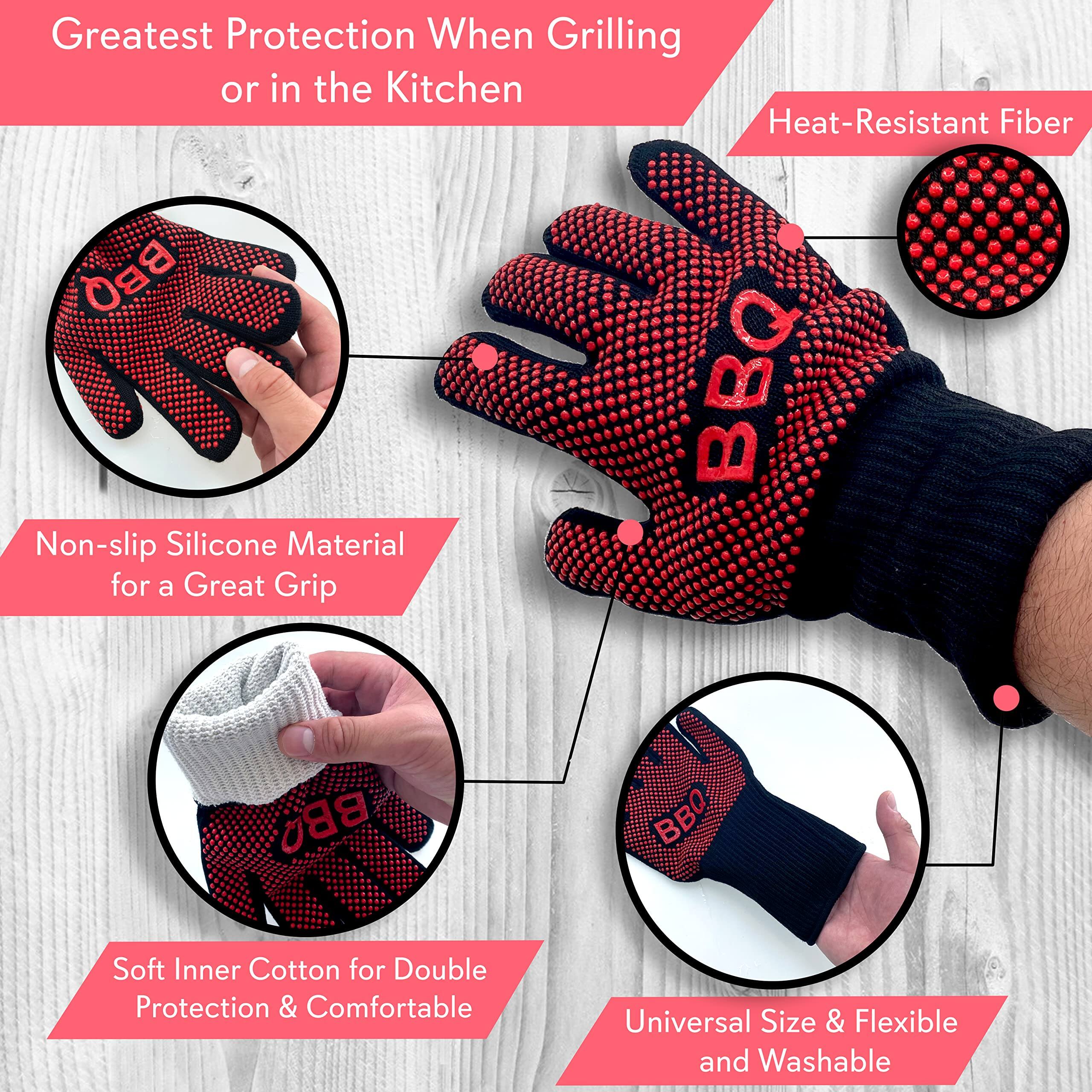 Greatest Protection When Grilling or in the Kitchen

- Heat-Resistant Fiber
- Non-slip Silicone Material for a Great Grip
- Soft Inner Cotton for Double Protection & Comfortable
- Universal Size & Flexible and Washable