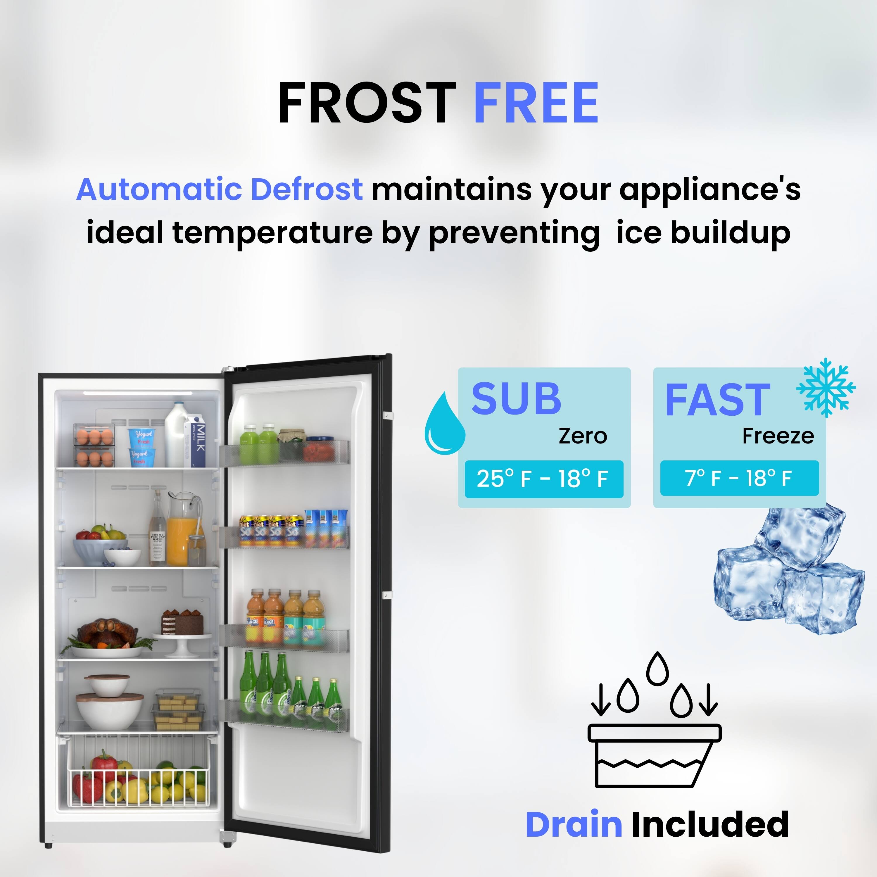 FROST FREE

Automatic Defrost maintains your appliance's ideal temperature by preventing ice buildup

SUB Zero
25°F - 18°F

FAST Freeze
7°F - 18°F

Drain Included