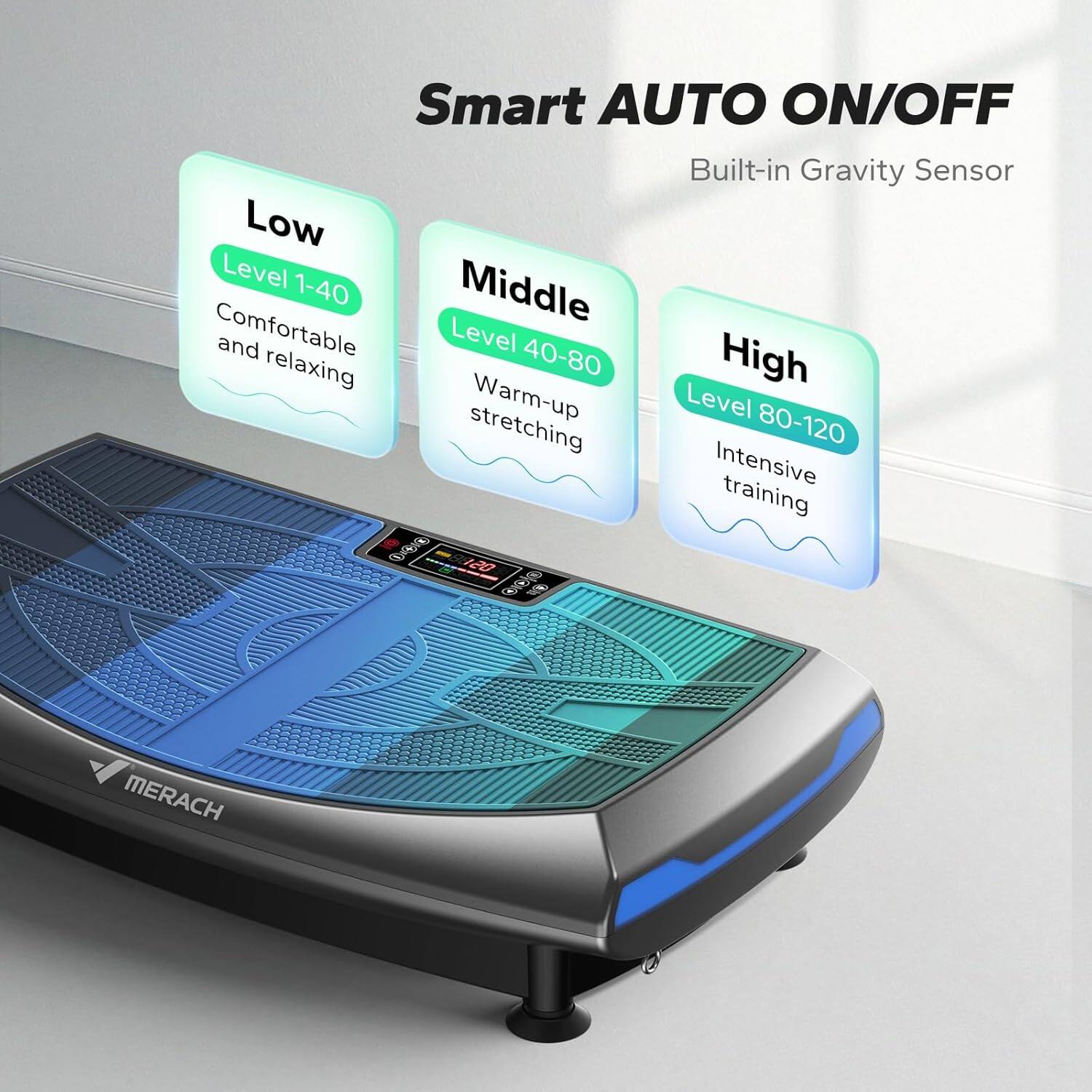 Smart AUTO ON/OFF  
Built-in Gravity Sensor  

Low  
Level 1-40  
Comfortable and relaxing  

Middle  
Level 40-80  
Warm-up stretching  

High  
Level 80-120  
Intensive training  

MERACH