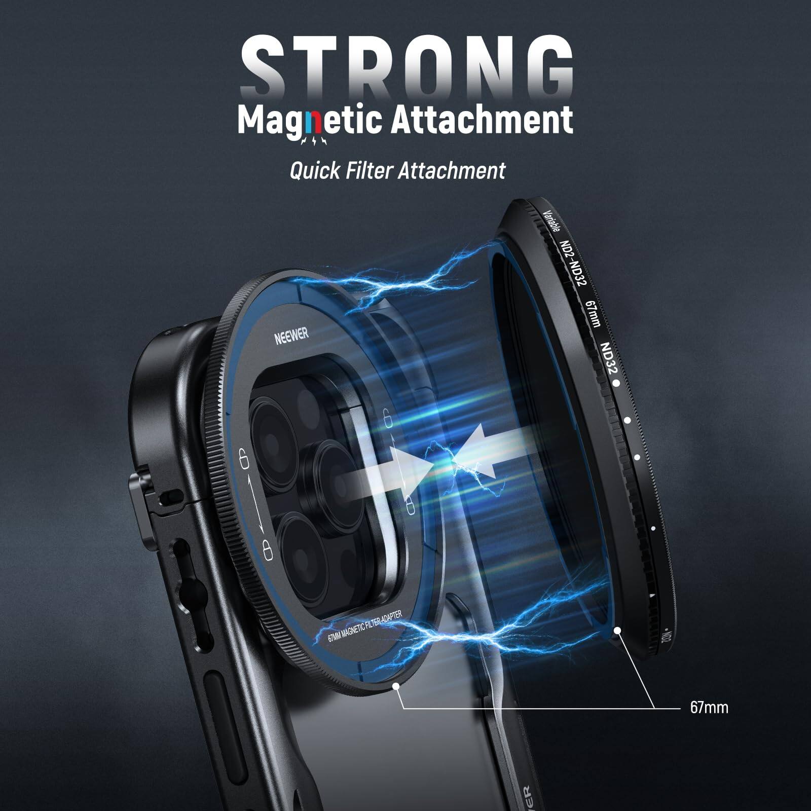 STRONG Magnetic Attachment  
Quick Filter Attachment  

NEEWER 67mm ND2 ND32  

67mm  

67mm FILTER MAGNETIC FILTER ADAPTER