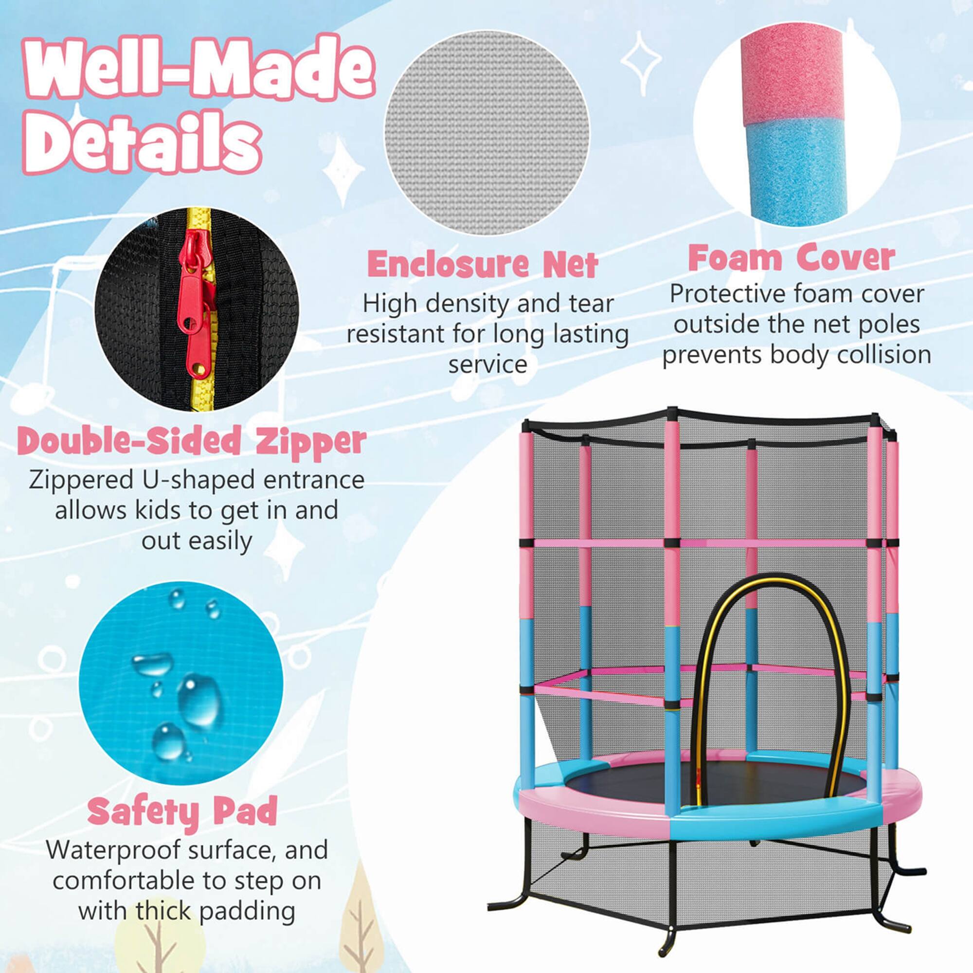 Well-Made Details

Enclosure Net
- High density and tear resistant for long lasting service

Double-Sided Zipper
- Zippered U-shaped entrance allows kids to get in and out easily

Foam Cover
- Protective foam cover outside the net poles prevents body collision

Safety Pad
- Waterproof surface, and comfortable to step on with thick padding