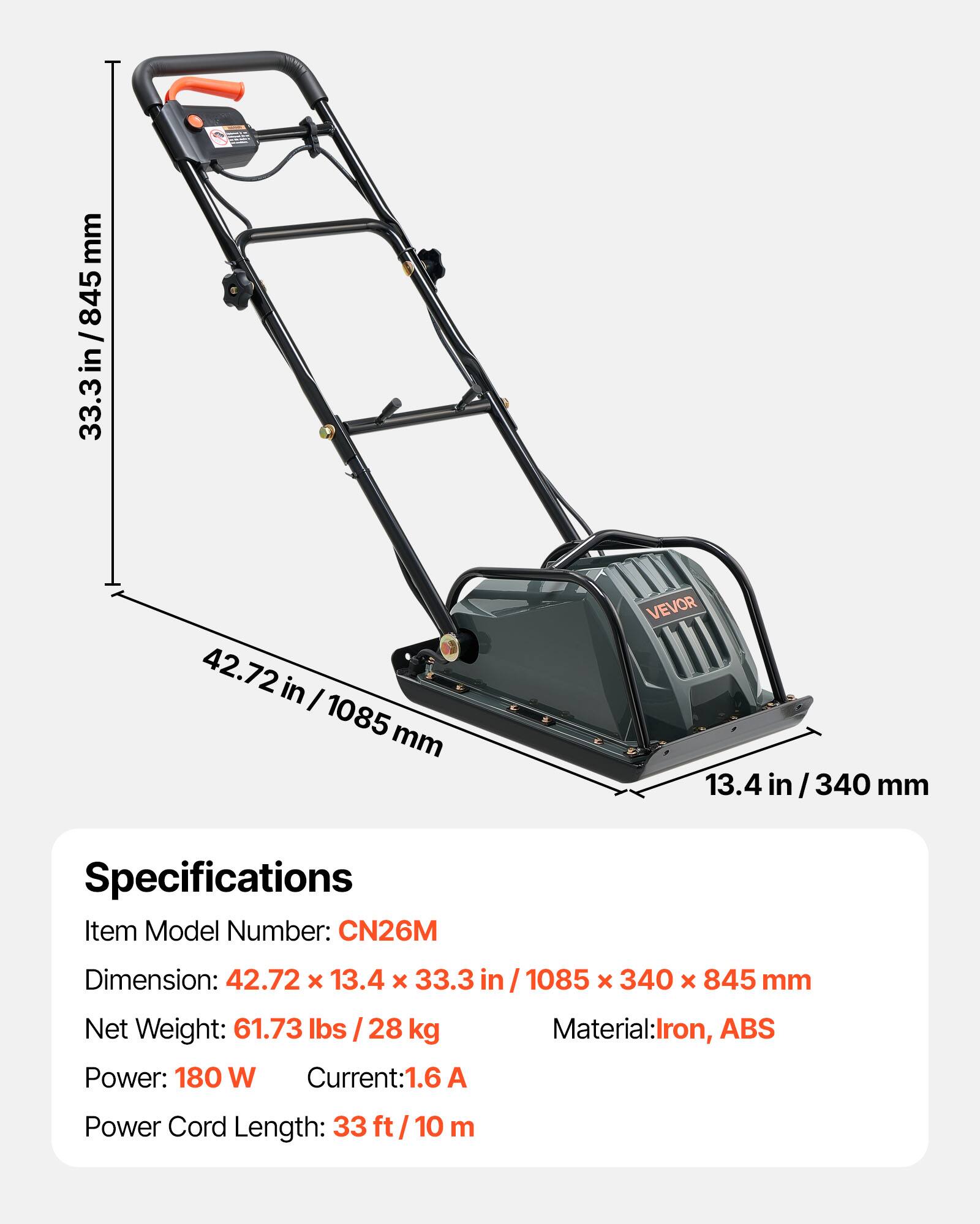 mm 845 / 33.3in/845 in 33.3 3 42.72 in I 1085 mm VEVOR 13.4 in /340 mm Specifications Item Model Number: CN26M Dimension: 42.72 x 13.4 x 33.3 in 1085 x 340 x 845 mm Net Weight: 61.73 lbs /28 kg Material: Iron, ABS Power: 180 W Current: 1.6 A Power Cord Length: 33 ft/ 10 m