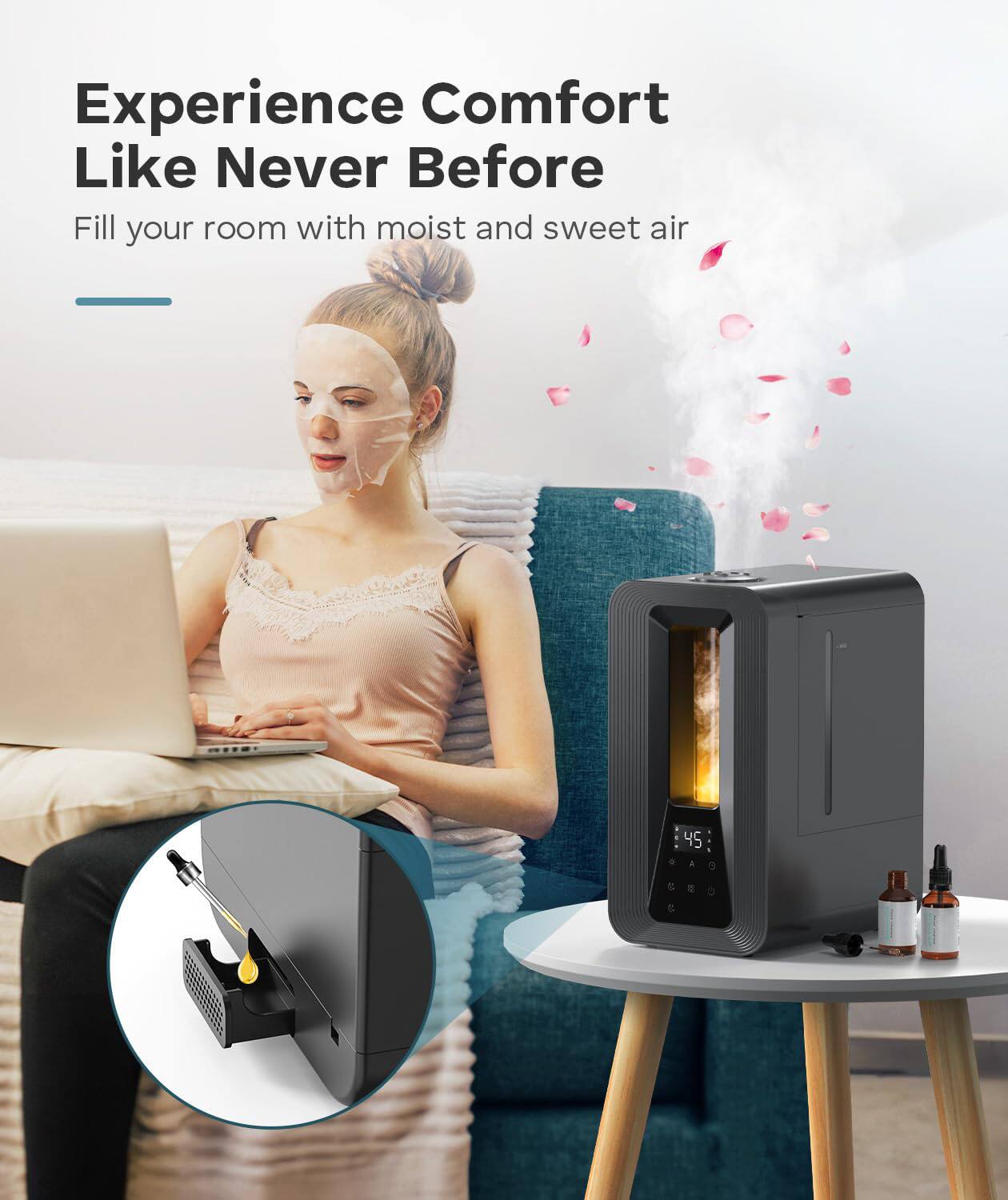 Experience Comfort Like Never Before  
Fill your room with moist and sweet air