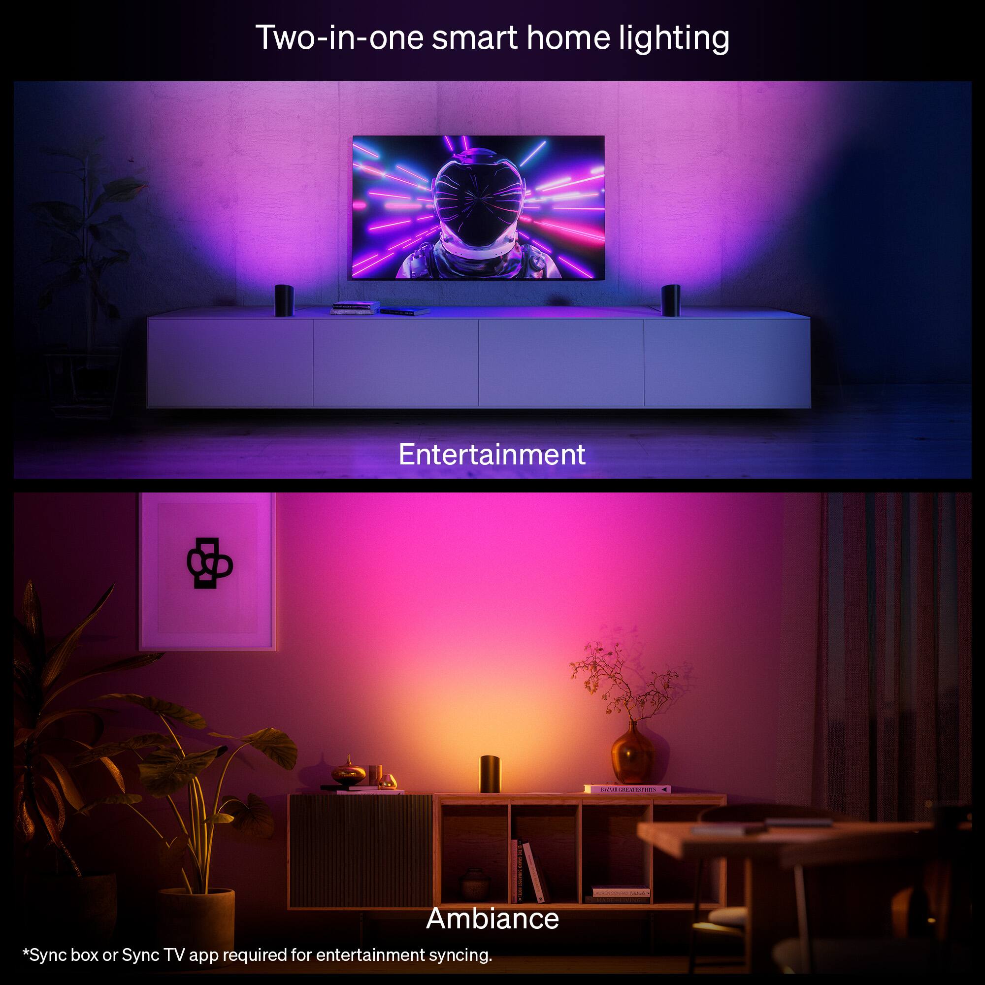 Two-in-one smart home lighting

Entertainment

Ambiance

*Sync box or Sync TV app required for entertainment syncing.