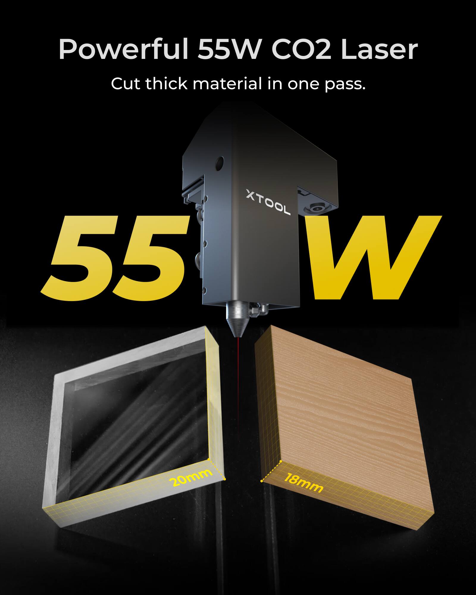 Powerful 55W CO2 Laser  
Cut thick material in one pass.  

XTOOL 55W  

20mm  
18mm
