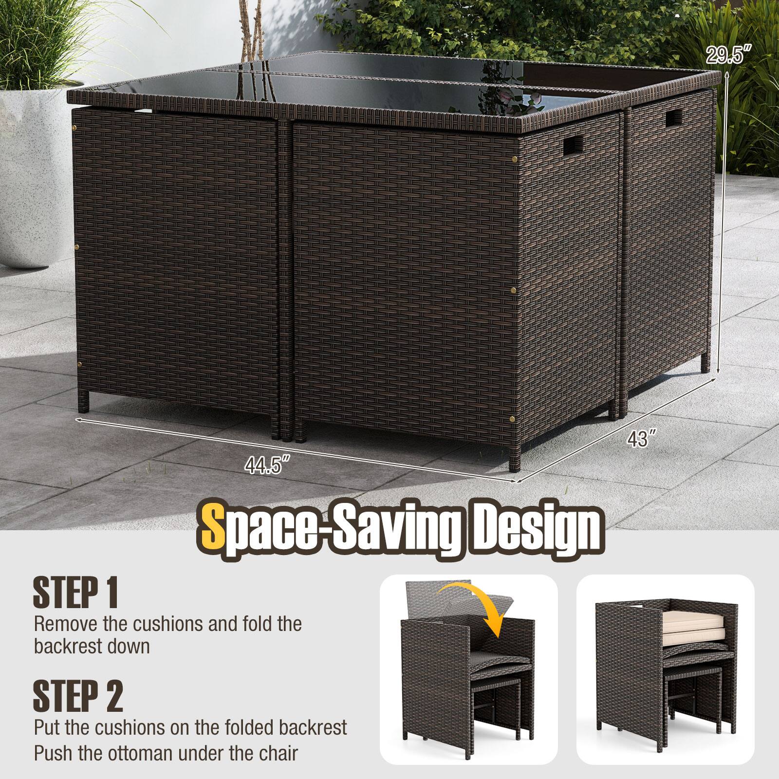 **Space-Saving Design**

**29.5" 43" 44.5"**

**STEP 1**  
Remove the cushions and fold the backrest down

**STEP 2**  
Put the cushions on the folded backrest  
Push the ottoman under the chair