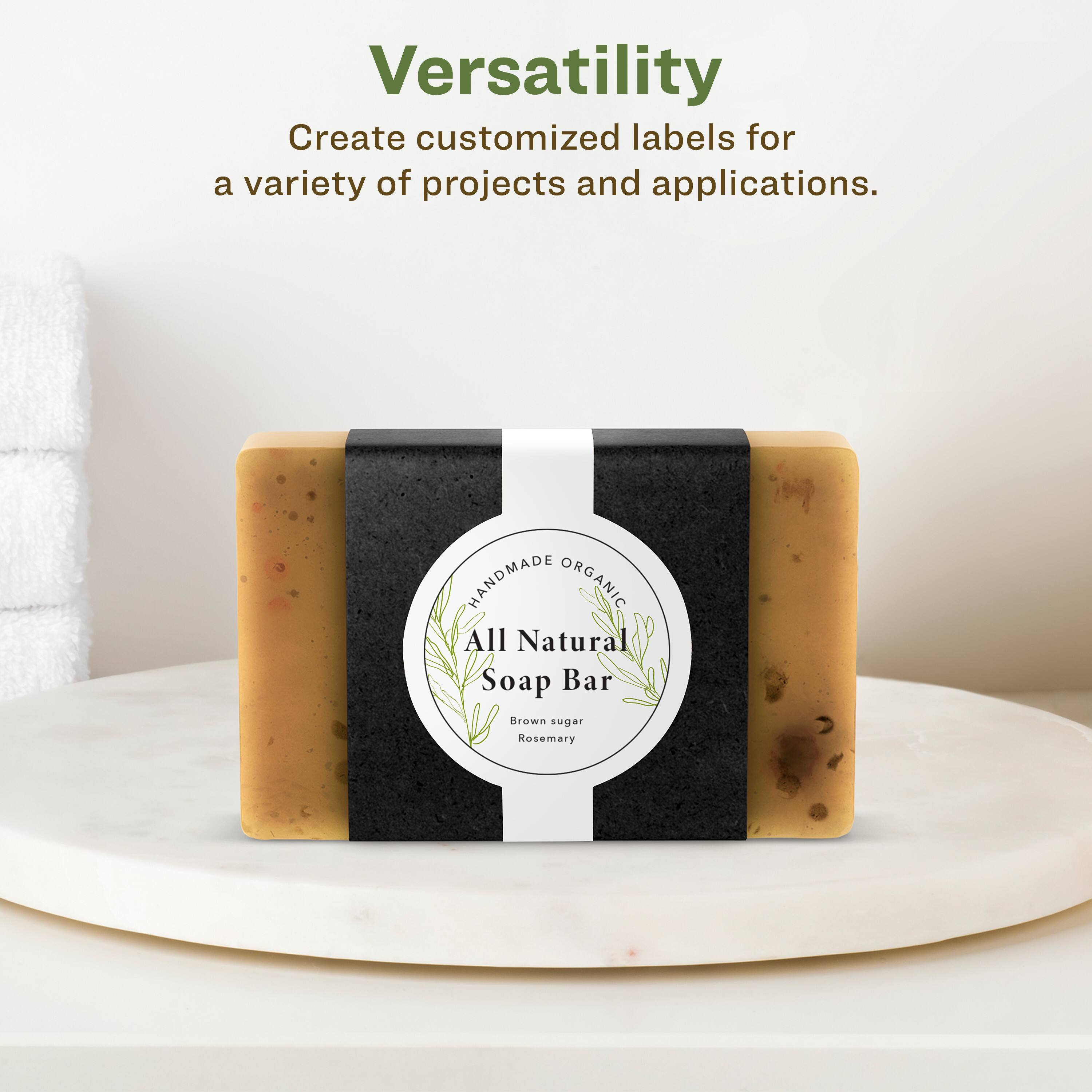 Versatility  
Create customized labels for a variety of projects and applications.  

HANDMADE ORGANIC  
All Natural Soap Bar  
Brown sugar Rosemary