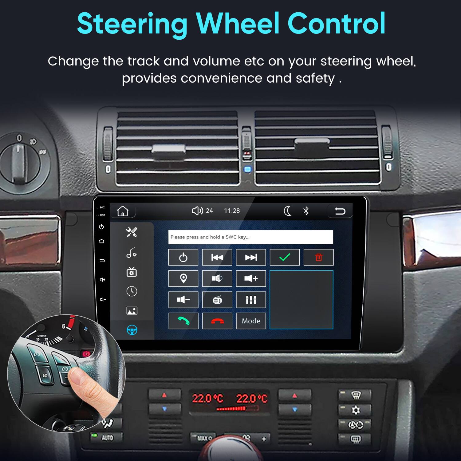 Steering Wheel Control  
Change the track and volume etc on your steering wheel, provides convenience and safety.  

MC x  
24  
11:28  
Please press and hold a SWC key...  

U  
+  
6  
Mode  
L/Be 10 23  
DU  
22.0°C 22.0°C  
W AUTO  
MAX O