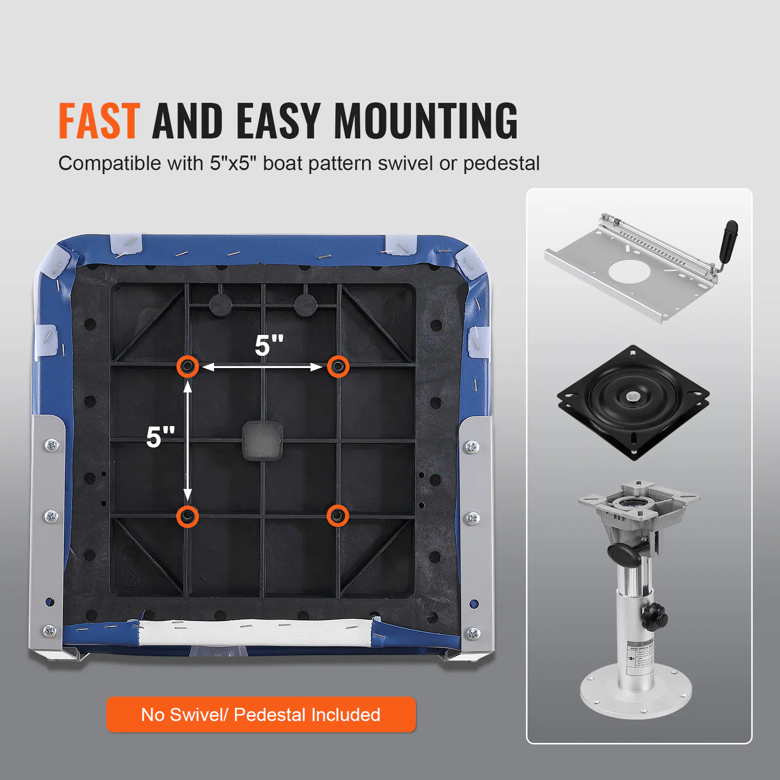 FAST AND EASY MOUNTING
Compatible with 5"x5" boat pattern swivel or pedestal
5"
5"
No Swivel/ Pedestal Included