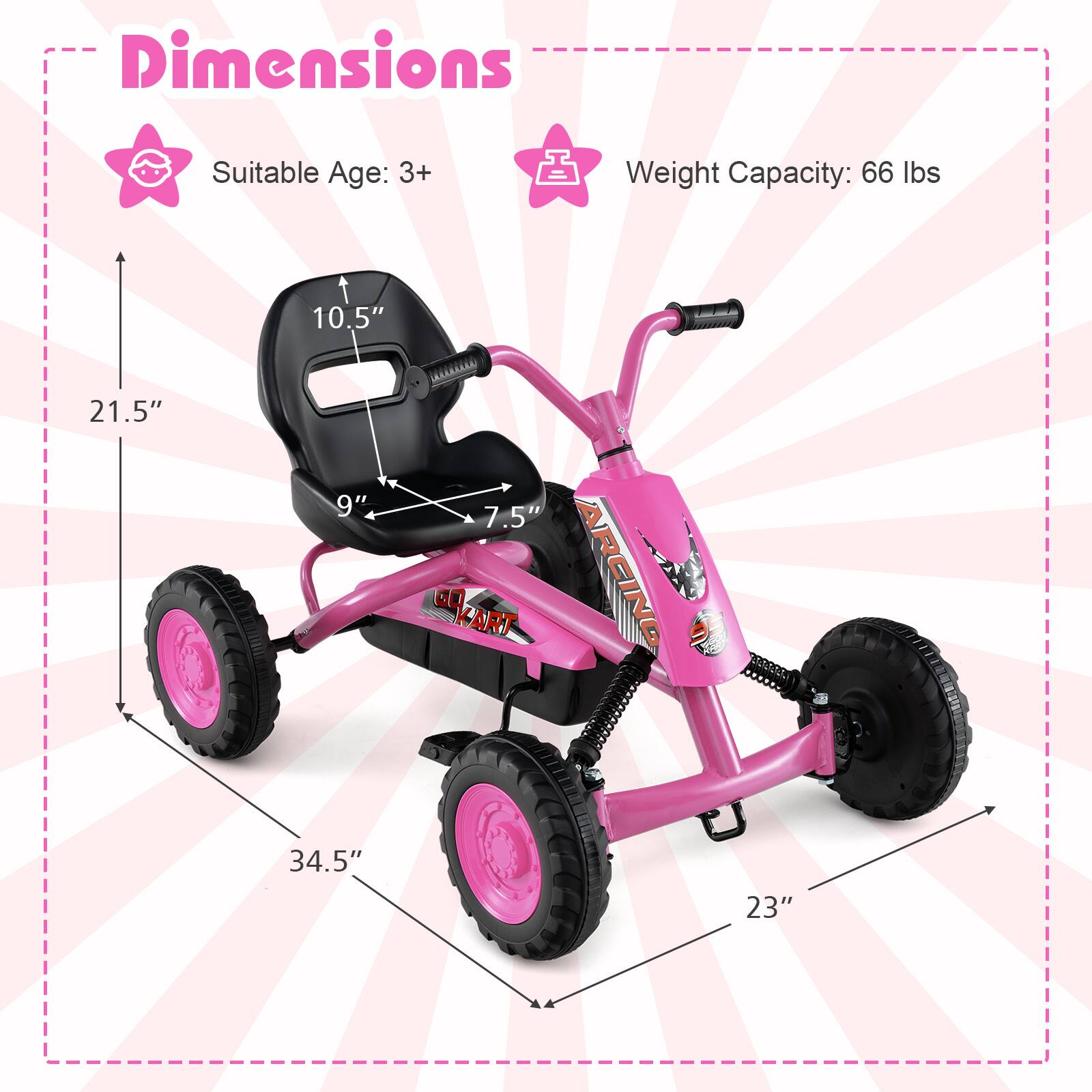 Dimensions  
Suitable Age: 3+  
Weight Capacity: 66 lbs  

10.5"  
21.5"  
9"  
7.5"  
34.5"  
23"
