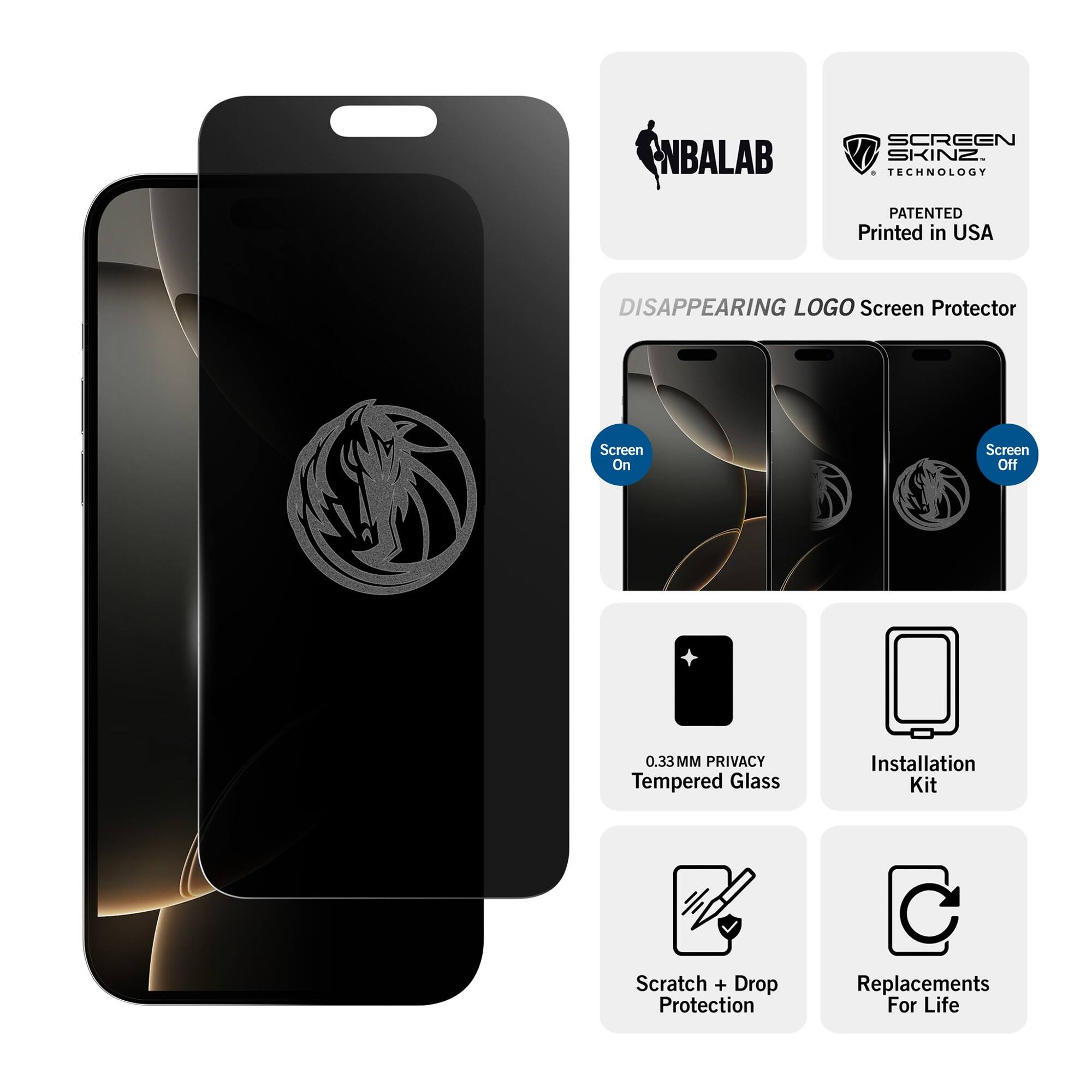 **NBALAB SCREEN SKINZ**

**TECHNOLOGY PATENTED**
Printed in USA

**DISAPPEARING LOGO Screen Protector**

- Screen On
- Screen Off

**0.33MM PRIVACY Tempered Glass**

**Installation Kit**

**Scratch + Drop Protection**

**Replacements For Life**