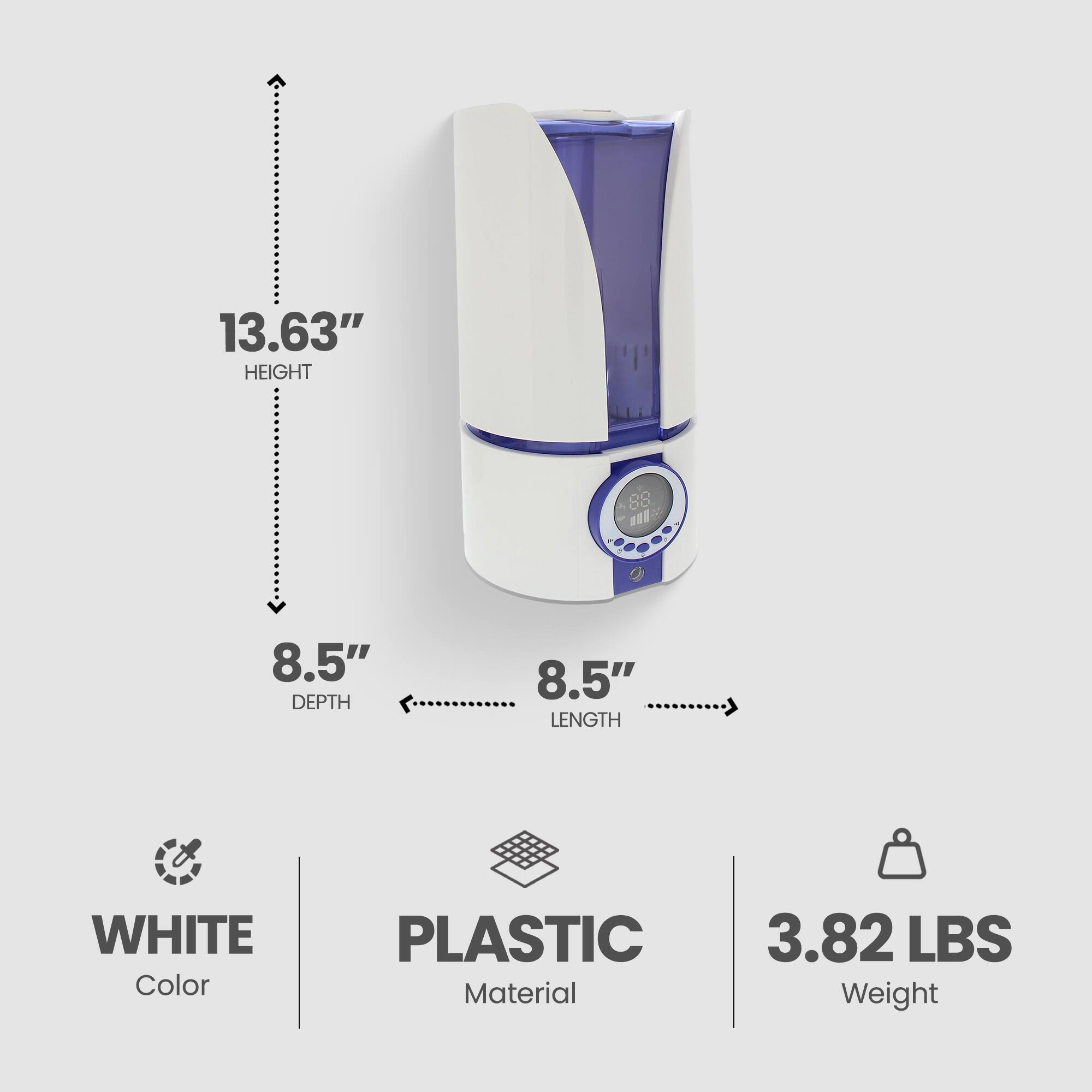 13.63" HEIGHT  
8.5" DEPTH  
8.5" LENGTH  
WHITE Color  
PLASTIC Material  
3.82 LBS Weight