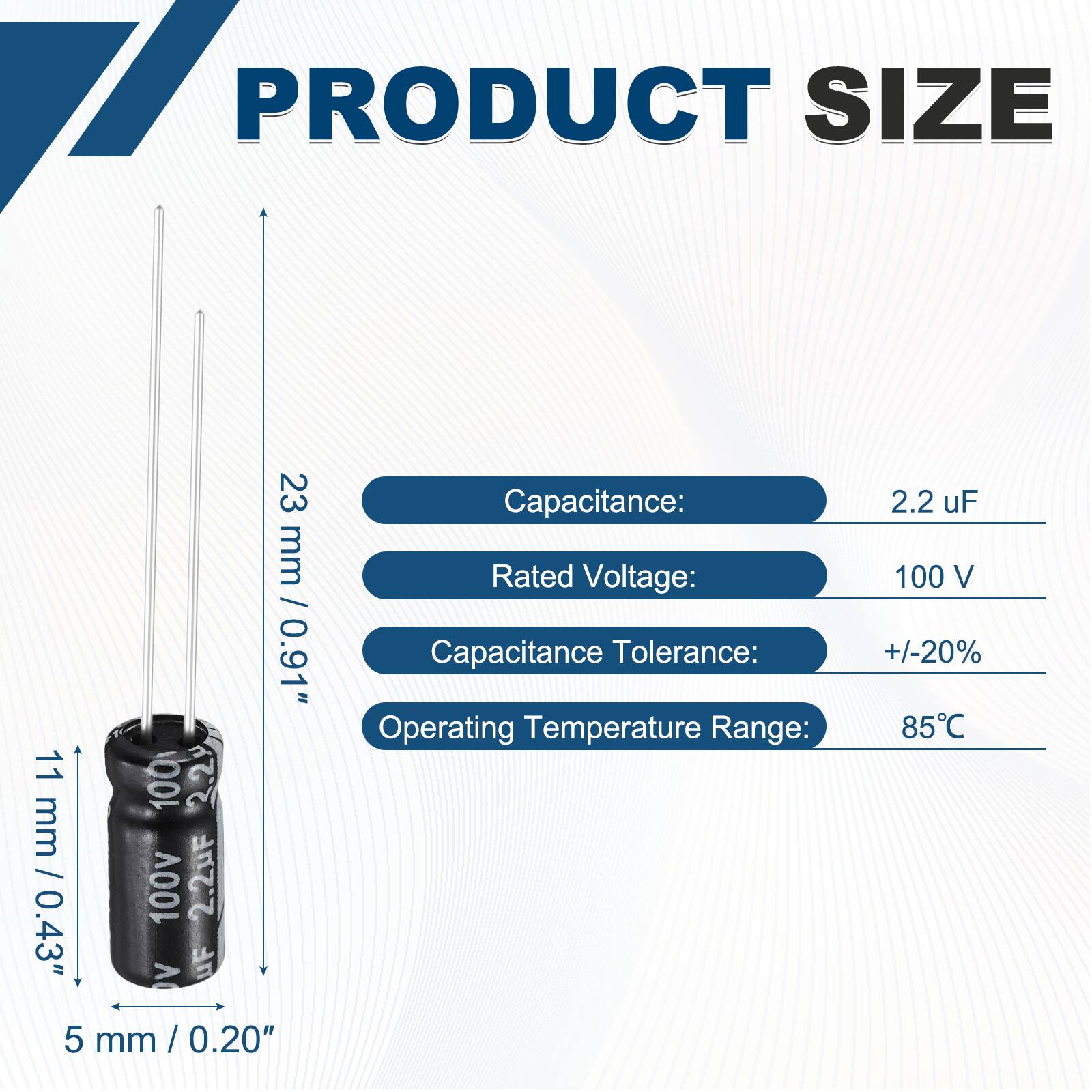 PRODUCT SIZE  
23 mm / 0.91"  
11 mm / 0.43"  
5 mm / 0.20"  

Capacitance: 2.2 uF  
Rated Voltage: 100 V  
Capacitance Tolerance: +/-20%  
Operating Temperature Range: 85°C
