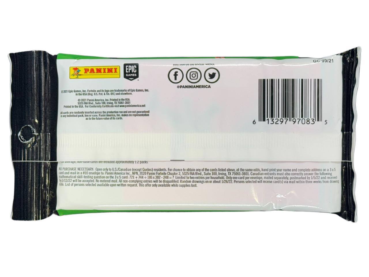 PANINI EPIC GAMES 2

Epic Games Inc. Fortnite and its logo are trademarks of Epic Games, Inc. USA (Reg. U.S. Pat. & Tm. Off.) and are used under license. 2021 Panini America Inc. Printed in USA 5375 FAA Blvd., Suite 100 Irving, TX 75061-3601 Printed in USA

Conformity Certificate visit www.paniniamerica.net

All cards are randomly inserted across the production run and are not guaranteed in any individual pack, box or case. Panini America, Inc. makes no representation as to the future value of its cards.

@PANINIAMERICA

6 13297 97083 5

PURCHASE NECESSARY: Open only to U.S./Canadian (except Quebec) residents. For chance to obtain any of the cards listed above, at the same odds, hand print your name and complete address on a 3 x 5 card and mail #10 envelope to: Panini America Inc., NPN 2020 Panini Fortnite Chapter 2, 5325 FAA Blvd., Suite 1
