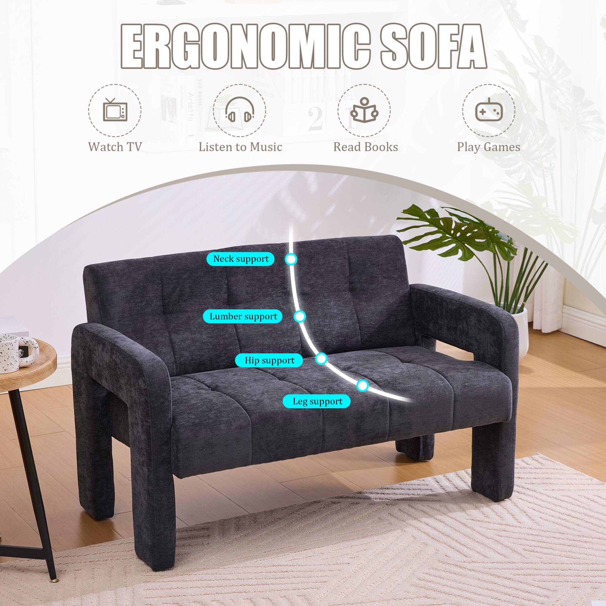 ERGONOMIC SOFA

- Watch TV
- Listen to Music
- Read Books
- Play Games

- Neck support
- Lumber support
- Hip support
- Leg support