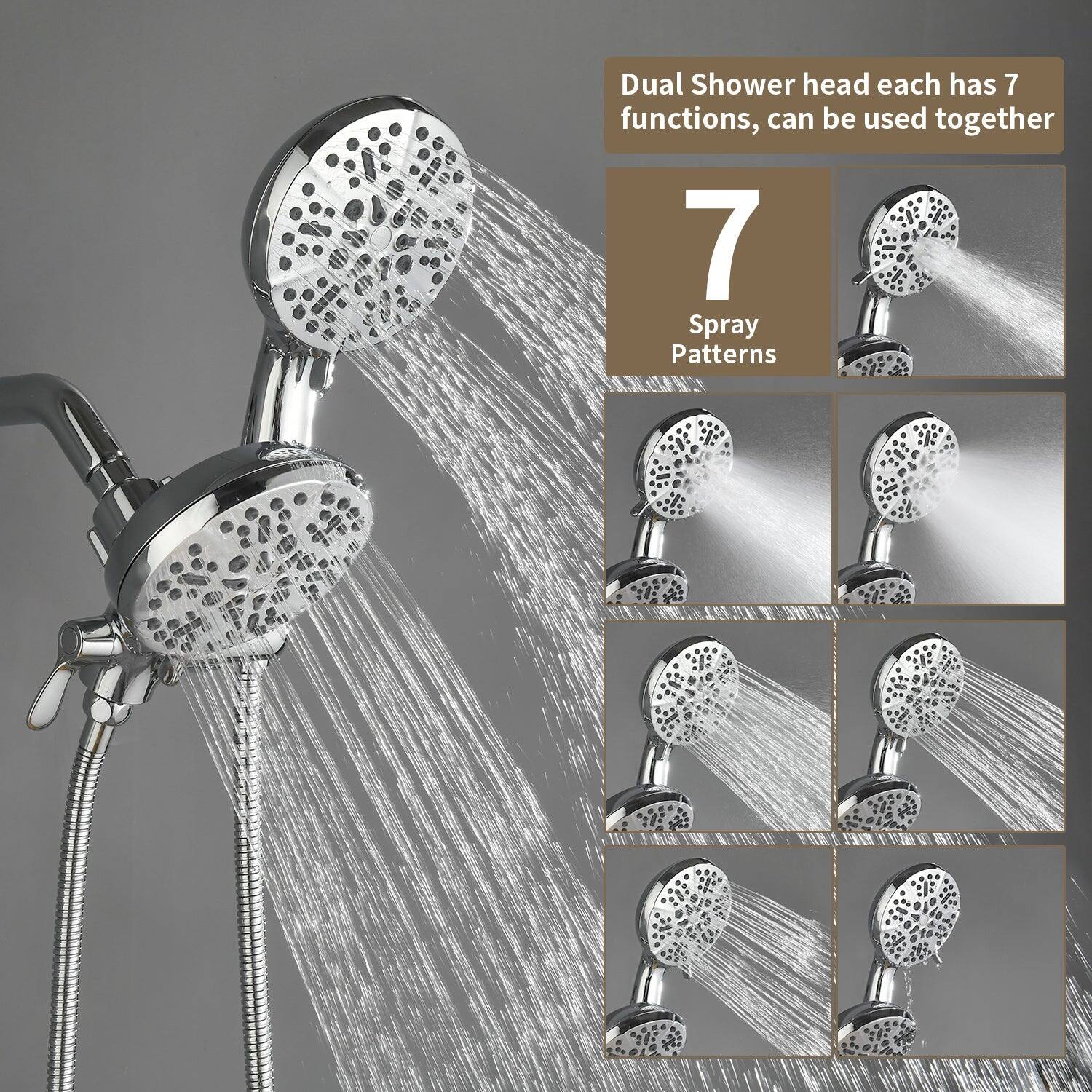 Dual Shower head each has 7 functions, can be used together

7 Spray Patterns