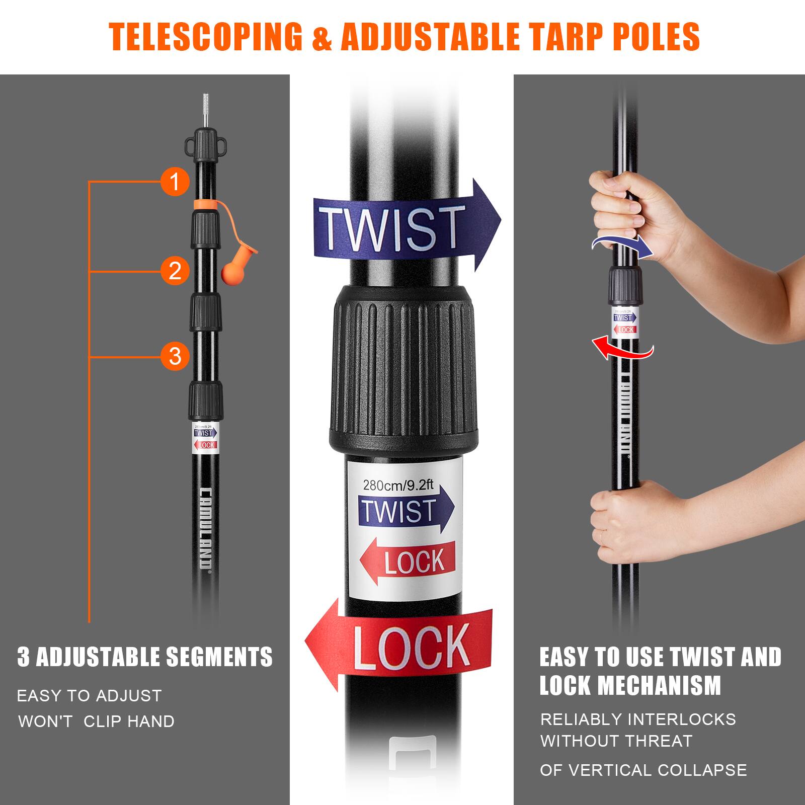 TELESCOPING & ADJUSTABLE TARP POLES

1. 3 ADJUSTABLE SEGMENTS
   EASY TO ADJUST
   WON'T CLIP HAND

2. 280cm/9.2ft

3. EASY TO USE TWIST AND LOCK MECHANISM
   RELIABLY INTERLOCKS WITHOUT THREAT OF VERTICAL COLLAPSE