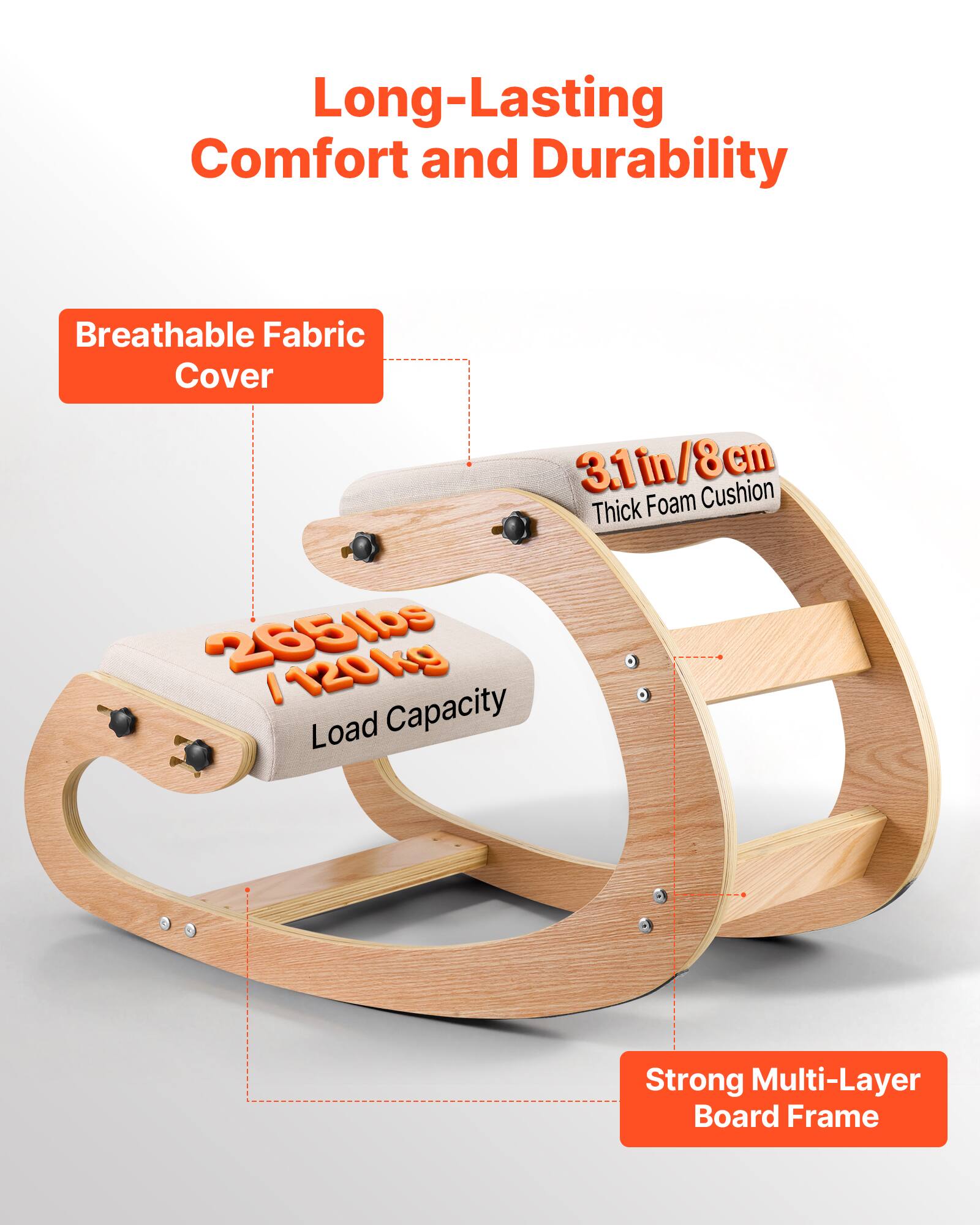 Long-Lasting Comfort and Durability  
Breathable Fabric Cover  
3.1in/8cm Thick Foam Cushion  
265lbs / 120kg Load Capacity  
Strong Multi-Layer Board Frame