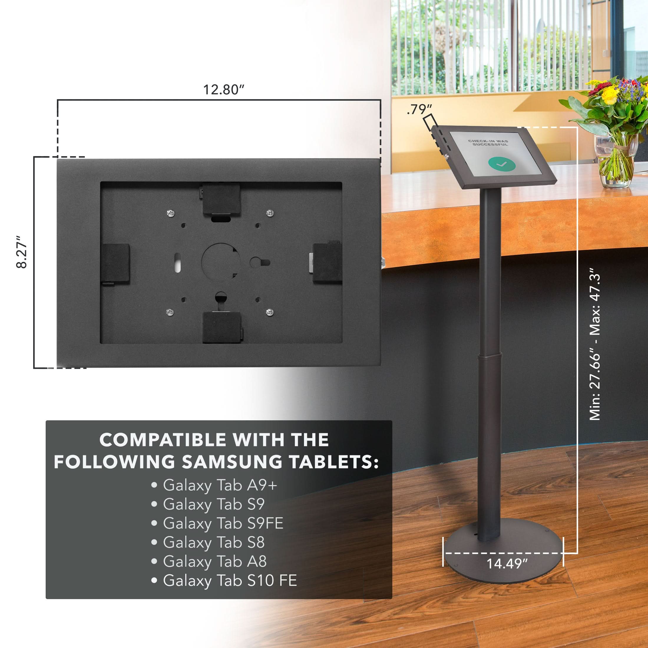 12.80"  
.79"  
CHCET - C  
8.27"  

COMPATIBLE WITH THE FOLLOWING SAMSUNG TABLETS:  
- Galaxy Tab A9+  
- Galaxy Tab S9  
- Galaxy Tab S9FE  
- Galaxy Tab S8  
- Galaxy Tab A8  
- Galaxy Tab S10 FE  

14.49"  
.3"  
47"  
Max: 27.66"  
Min: 27.66"  
Max: 47.3"