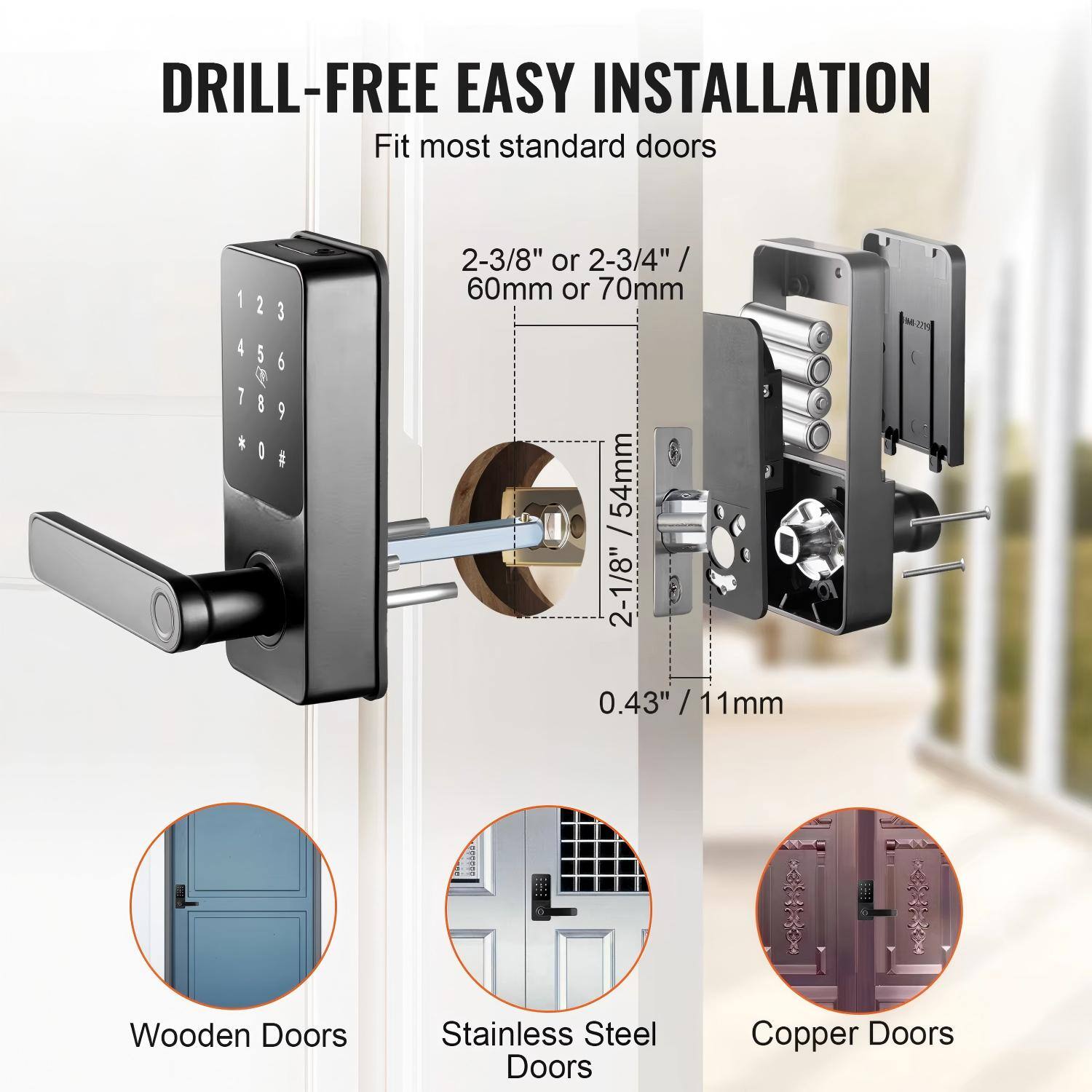 DRILL-FREE EASY INSTALLATION  
Fit most standard doors  

2-3/8" or 2-3/4" / 60mm or 70mm  
54mm / 2-1/8"  
0.43" / 11mm  

Wooden Doors  
Stainless Steel Doors  
Copper Doors